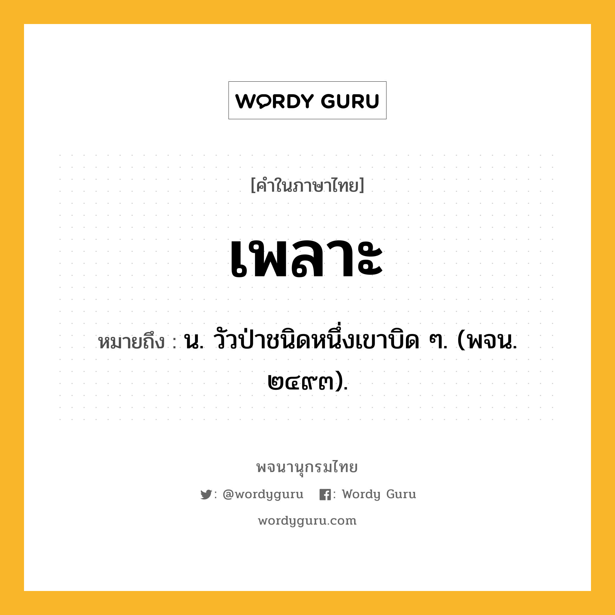 เพลาะ หมายถึงอะไร?, คำในภาษาไทย เพลาะ หมายถึง น. วัวป่าชนิดหนึ่งเขาบิด ๆ. (พจน. ๒๔๙๓).