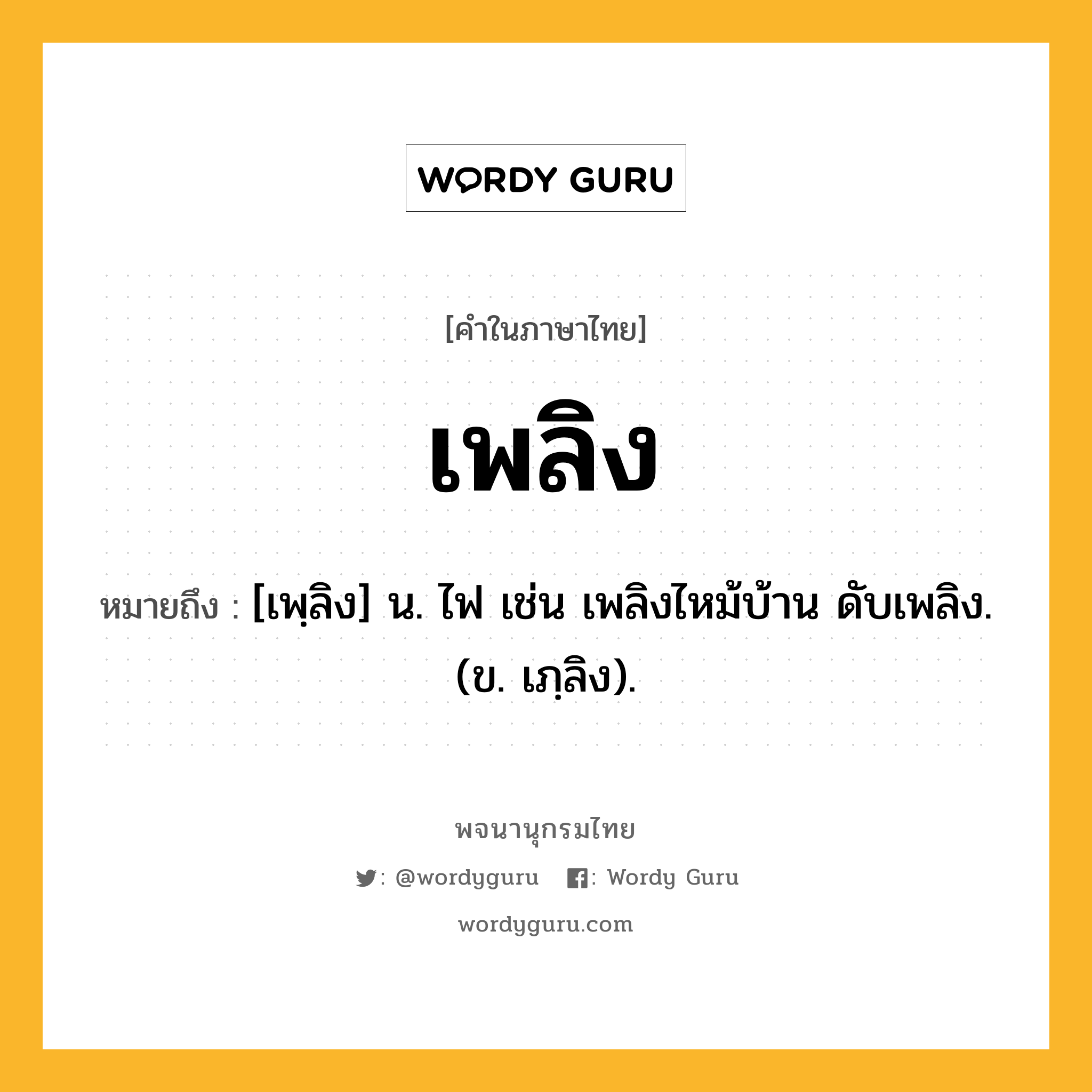 เพลิง ความหมาย หมายถึงอะไร?, คำในภาษาไทย เพลิง หมายถึง [เพฺลิง] น. ไฟ เช่น เพลิงไหม้บ้าน ดับเพลิง. (ข. เภฺลิง).