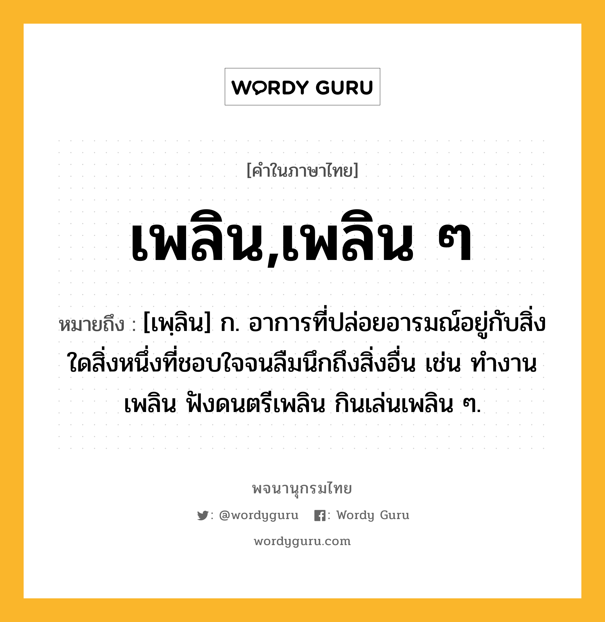 เพลิน,เพลิน ๆ หมายถึงอะไร?, คำในภาษาไทย เพลิน,เพลิน ๆ หมายถึง [เพฺลิน] ก. อาการที่ปล่อยอารมณ์อยู่กับสิ่งใดสิ่งหนึ่งที่ชอบใจจนลืมนึกถึงสิ่งอื่น เช่น ทำงานเพลิน ฟังดนตรีเพลิน กินเล่นเพลิน ๆ.