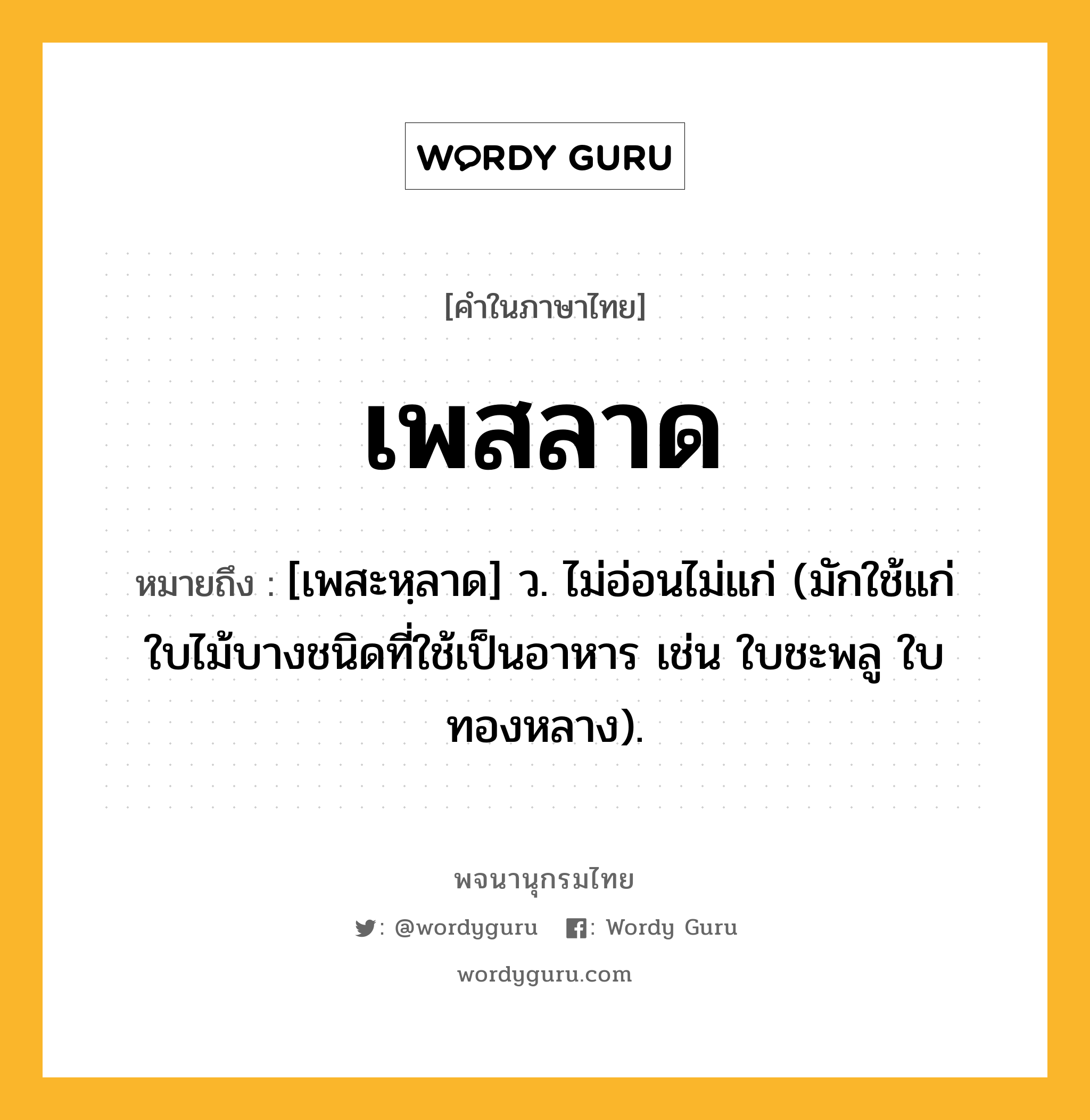 เพสลาด หมายถึงอะไร?, คำในภาษาไทย เพสลาด หมายถึง [เพสะหฺลาด] ว. ไม่อ่อนไม่แก่ (มักใช้แก่ใบไม้บางชนิดที่ใช้เป็นอาหาร เช่น ใบชะพลู ใบทองหลาง).