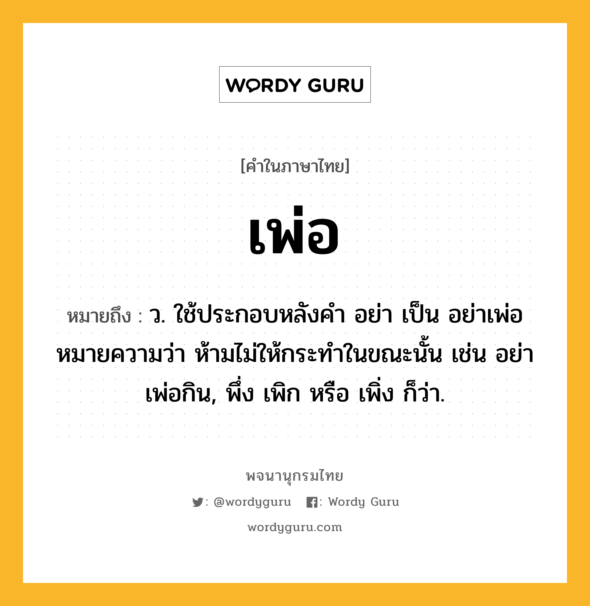 เพ่อ หมายถึงอะไร?, คำในภาษาไทย เพ่อ หมายถึง ว. ใช้ประกอบหลังคํา อย่า เป็น อย่าเพ่อ หมายความว่า ห้ามไม่ให้กระทําในขณะนั้น เช่น อย่าเพ่อกิน, พึ่ง เพิก หรือ เพิ่ง ก็ว่า.