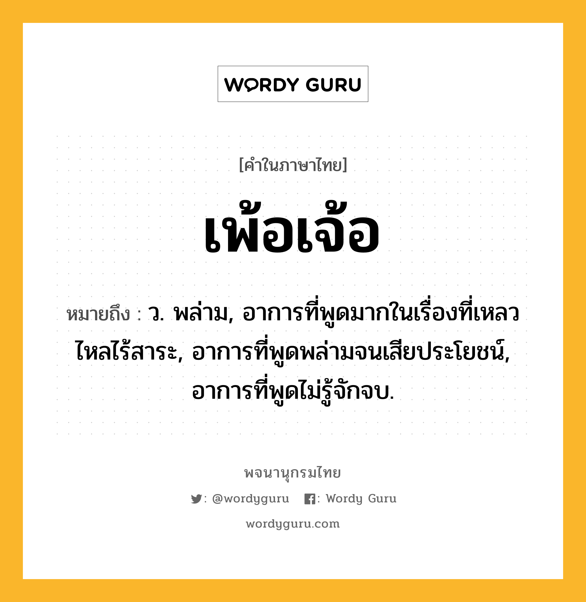 เพ้อเจ้อ ความหมาย หมายถึงอะไร?, คำในภาษาไทย เพ้อเจ้อ หมายถึง ว. พล่าม, อาการที่พูดมากในเรื่องที่เหลวไหลไร้สาระ, อาการที่พูดพล่ามจนเสียประโยชน์, อาการที่พูดไม่รู้จักจบ.