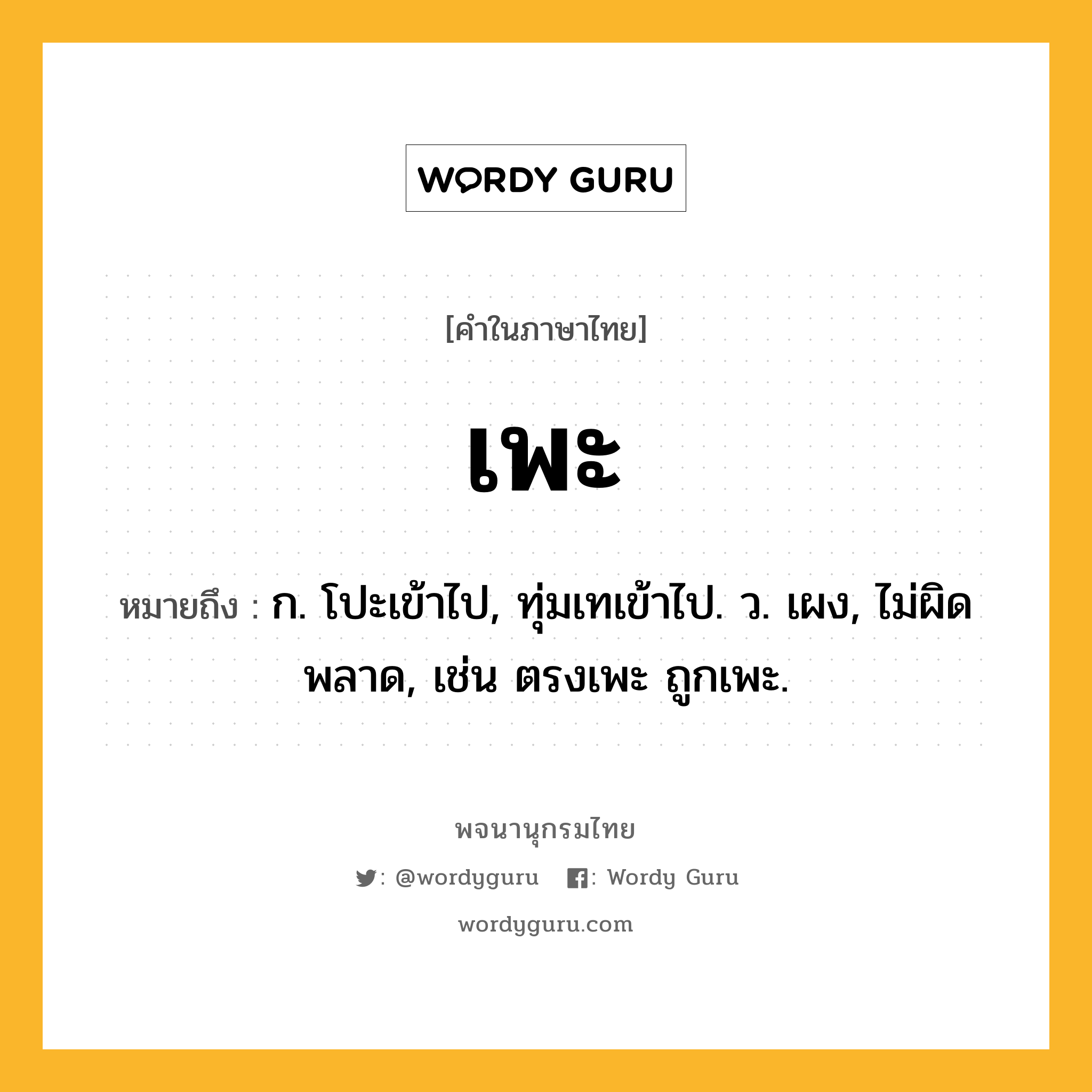 เพะ หมายถึงอะไร?, คำในภาษาไทย เพะ หมายถึง ก. โปะเข้าไป, ทุ่มเทเข้าไป. ว. เผง, ไม่ผิดพลาด, เช่น ตรงเพะ ถูกเพะ.