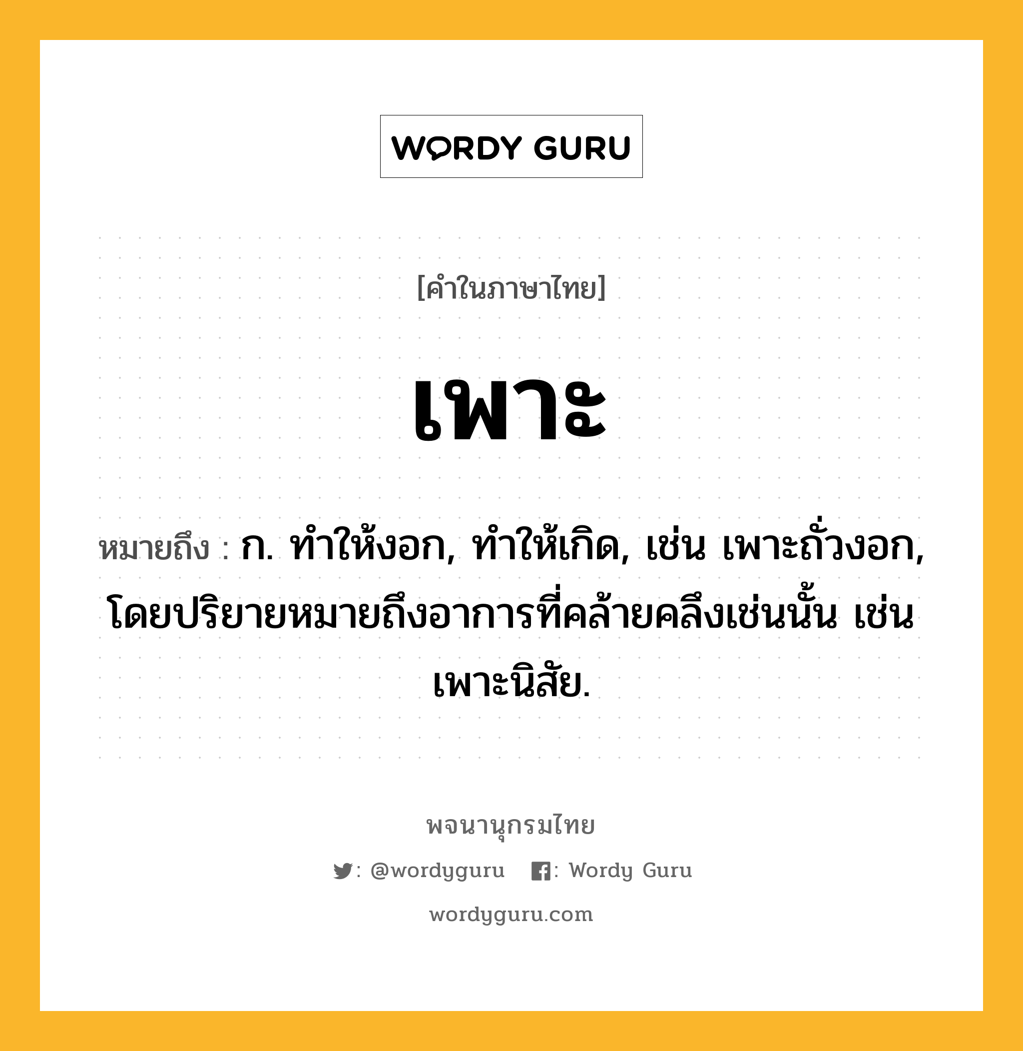 เพาะ ความหมาย หมายถึงอะไร?, คำในภาษาไทย เพาะ หมายถึง ก. ทําให้งอก, ทําให้เกิด, เช่น เพาะถั่วงอก, โดยปริยายหมายถึงอาการที่คล้ายคลึงเช่นนั้น เช่น เพาะนิสัย.