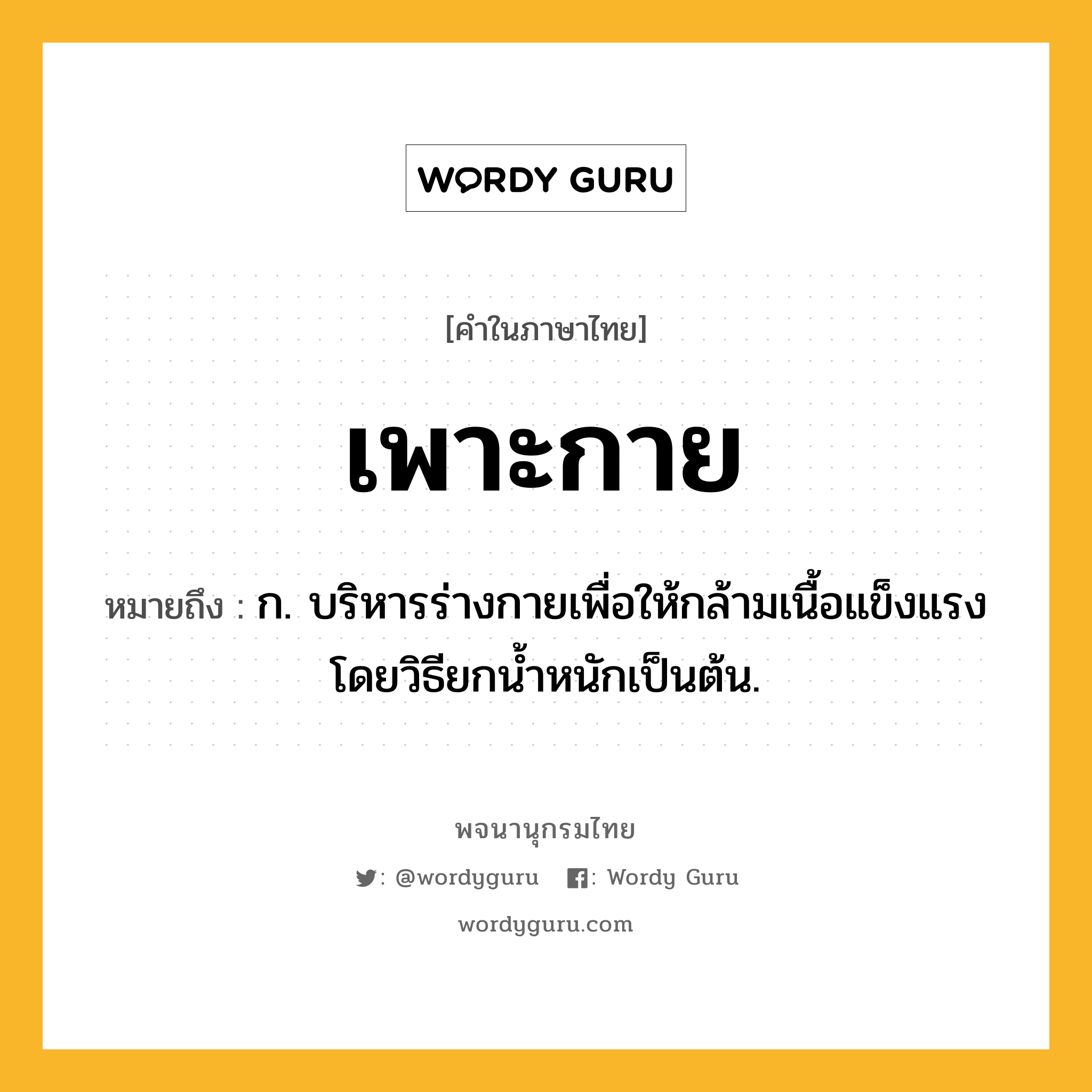 เพาะกาย หมายถึงอะไร?, คำในภาษาไทย เพาะกาย หมายถึง ก. บริหารร่างกายเพื่อให้กล้ามเนื้อแข็งแรงโดยวิธียกน้ำหนักเป็นต้น.