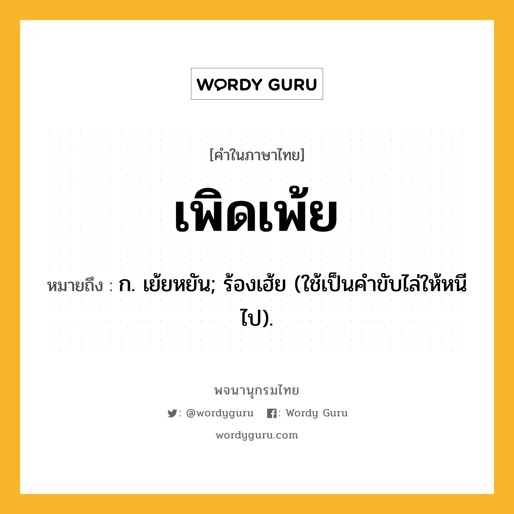 เพิดเพ้ย หมายถึงอะไร?, คำในภาษาไทย เพิดเพ้ย หมายถึง ก. เย้ยหยัน; ร้องเฮ้ย (ใช้เป็นคําขับไล่ให้หนีไป).