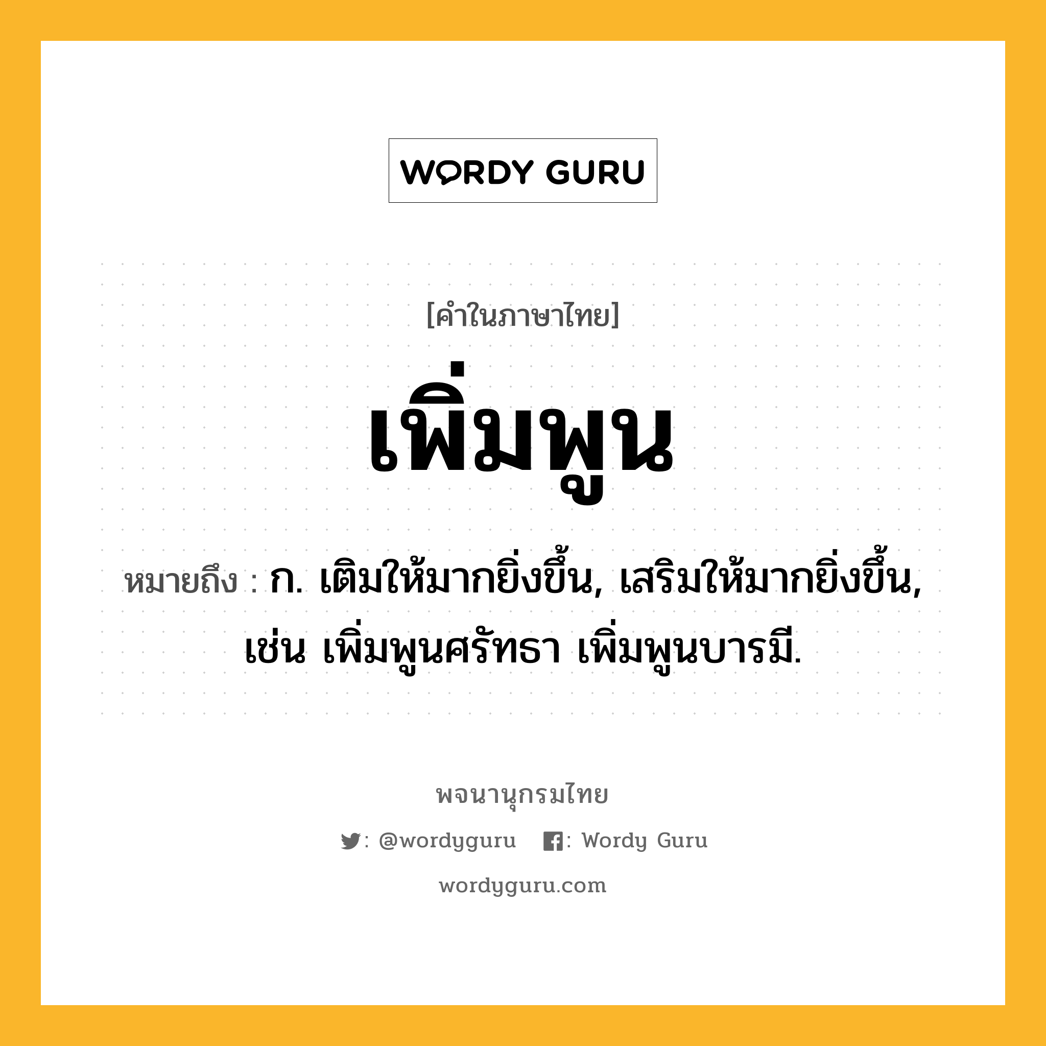 เพิ่มพูน หมายถึงอะไร?, คำในภาษาไทย เพิ่มพูน หมายถึง ก. เติมให้มากยิ่งขึ้น, เสริมให้มากยิ่งขึ้น, เช่น เพิ่มพูนศรัทธา เพิ่มพูนบารมี.