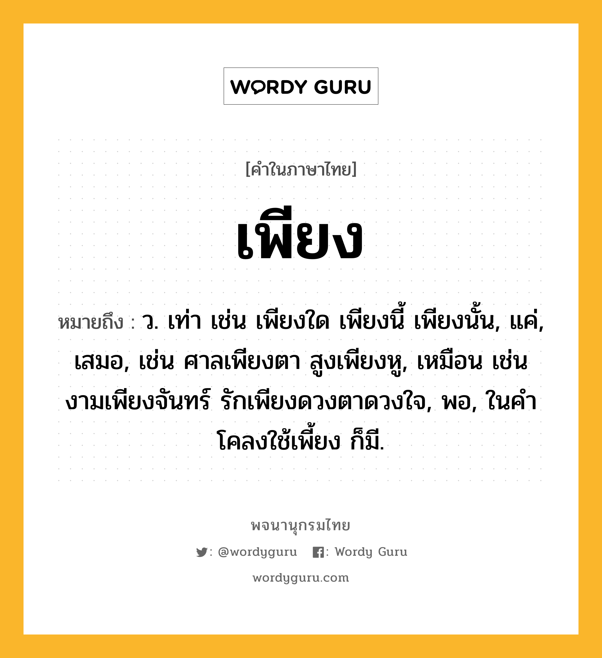 เพียง หมายถึงอะไร?, คำในภาษาไทย เพียง หมายถึง ว. เท่า เช่น เพียงใด เพียงนี้ เพียงนั้น, แค่, เสมอ, เช่น ศาลเพียงตา สูงเพียงหู, เหมือน เช่น งามเพียงจันทร์ รักเพียงดวงตาดวงใจ, พอ, ในคําโคลงใช้เพี้ยง ก็มี.