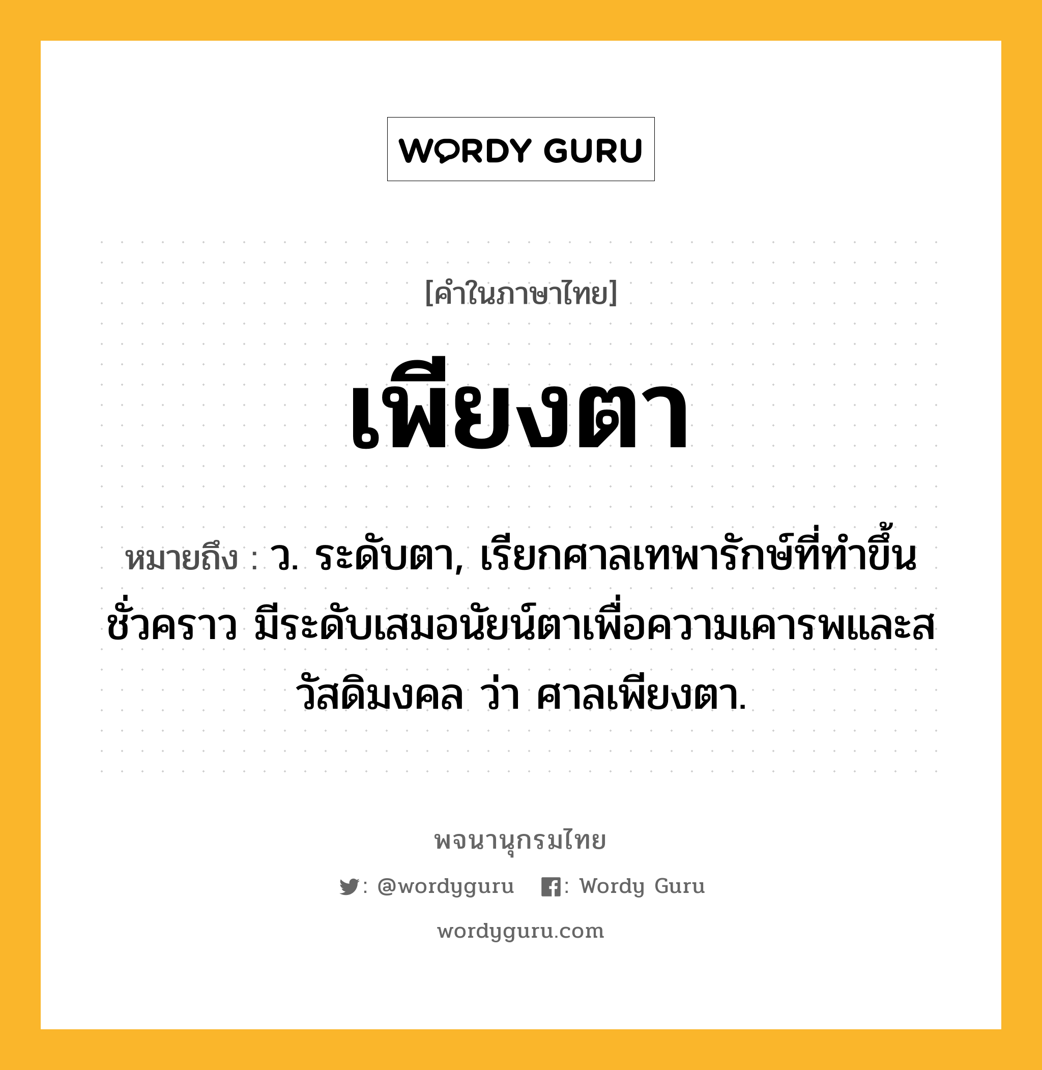 เพียงตา หมายถึงอะไร?, คำในภาษาไทย เพียงตา หมายถึง ว. ระดับตา, เรียกศาลเทพารักษ์ที่ทำขึ้นชั่วคราว มีระดับเสมอนัยน์ตาเพื่อความเคารพและสวัสดิมงคล ว่า ศาลเพียงตา.