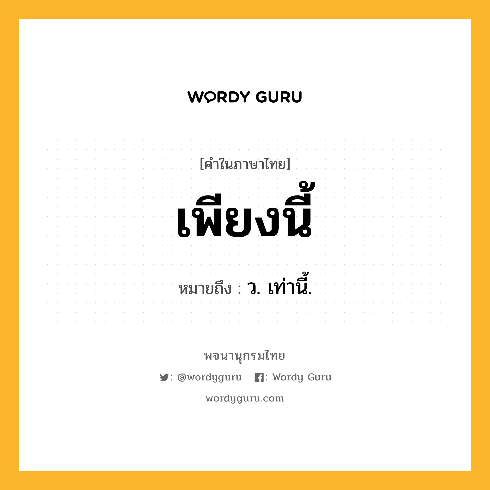 เพียงนี้ ความหมาย หมายถึงอะไร?, คำในภาษาไทย เพียงนี้ หมายถึง ว. เท่านี้.