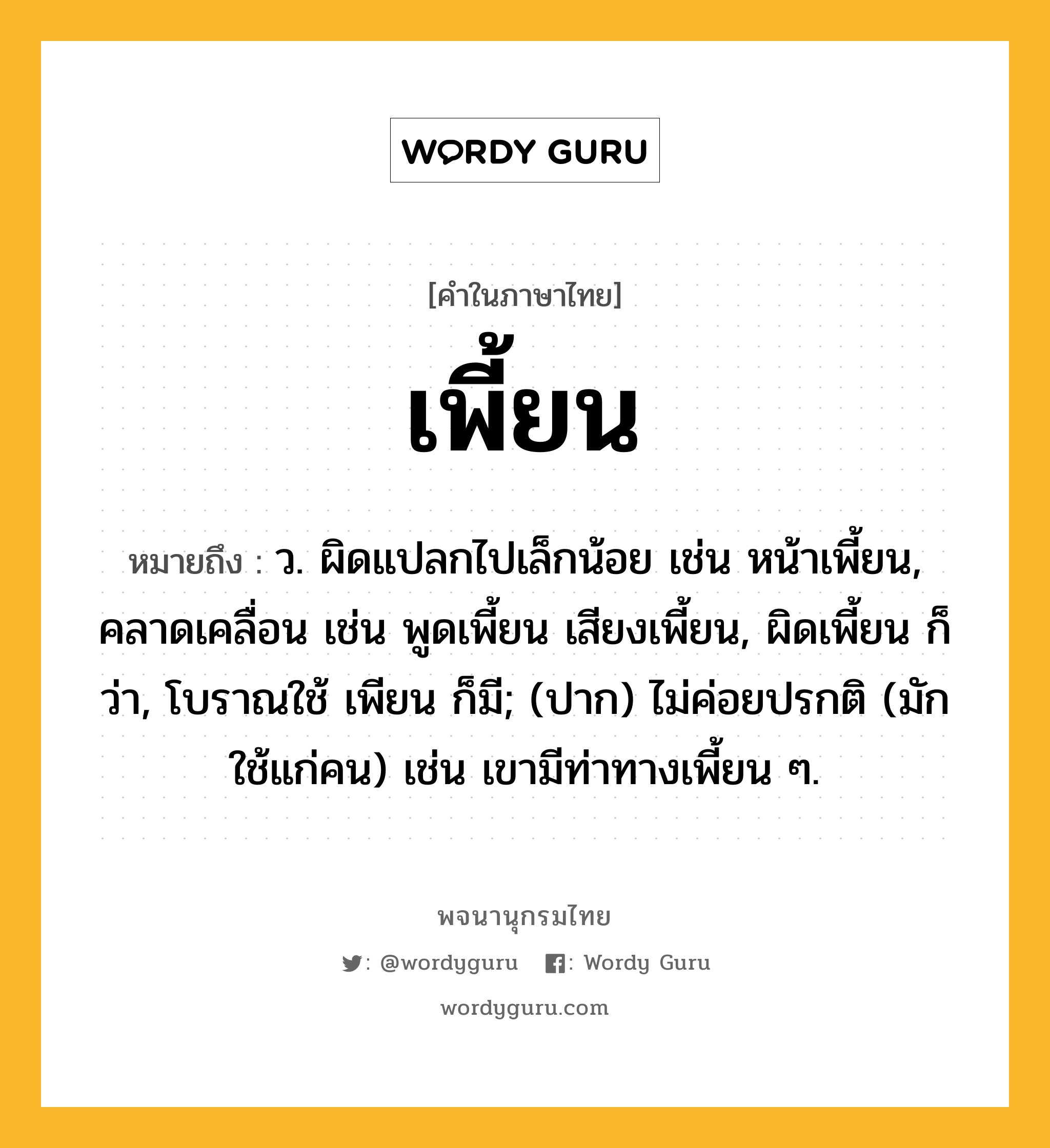 เพี้ยน ความหมาย หมายถึงอะไร?, คำในภาษาไทย เพี้ยน หมายถึง ว. ผิดแปลกไปเล็กน้อย เช่น หน้าเพี้ยน, คลาดเคลื่อน เช่น พูดเพี้ยน เสียงเพี้ยน, ผิดเพี้ยน ก็ว่า, โบราณใช้ เพียน ก็มี; (ปาก) ไม่ค่อยปรกติ (มักใช้แก่คน) เช่น เขามีท่าทางเพี้ยน ๆ.