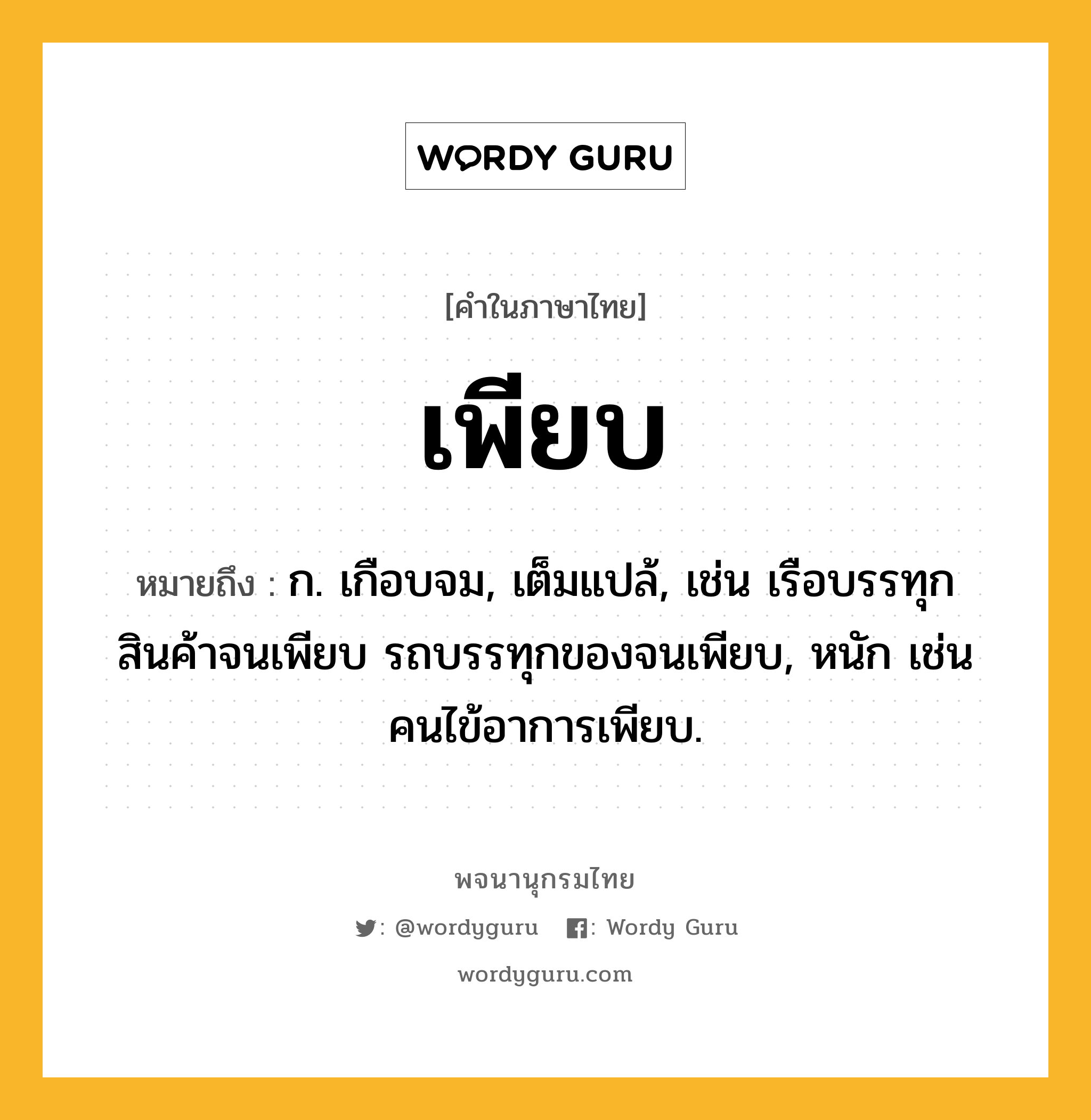 เพียบ หมายถึงอะไร?, คำในภาษาไทย เพียบ หมายถึง ก. เกือบจม, เต็มแปล้, เช่น เรือบรรทุกสินค้าจนเพียบ รถบรรทุกของจนเพียบ, หนัก เช่น คนไข้อาการเพียบ.