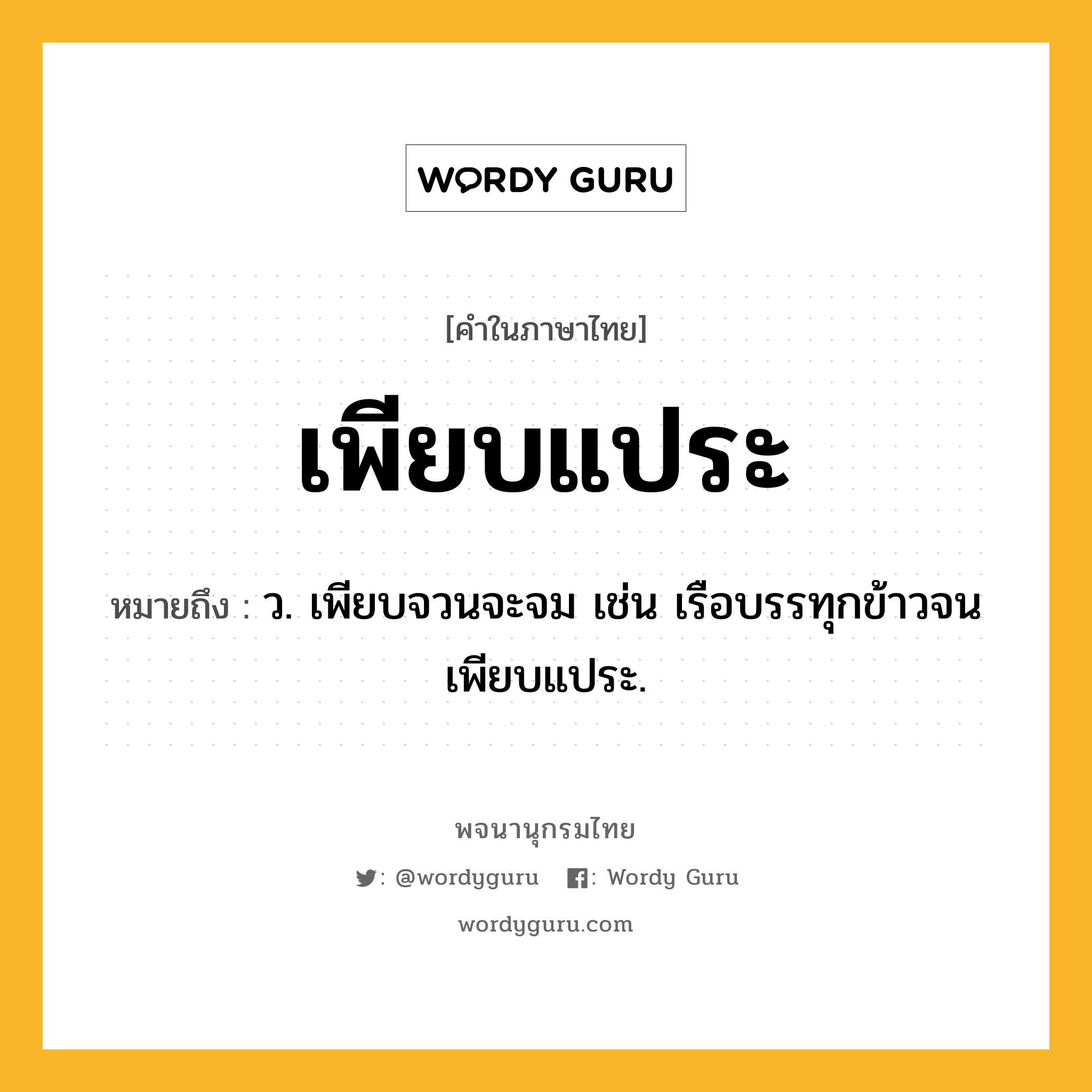 เพียบแประ หมายถึงอะไร?, คำในภาษาไทย เพียบแประ หมายถึง ว. เพียบจวนจะจม เช่น เรือบรรทุกข้าวจนเพียบแประ.