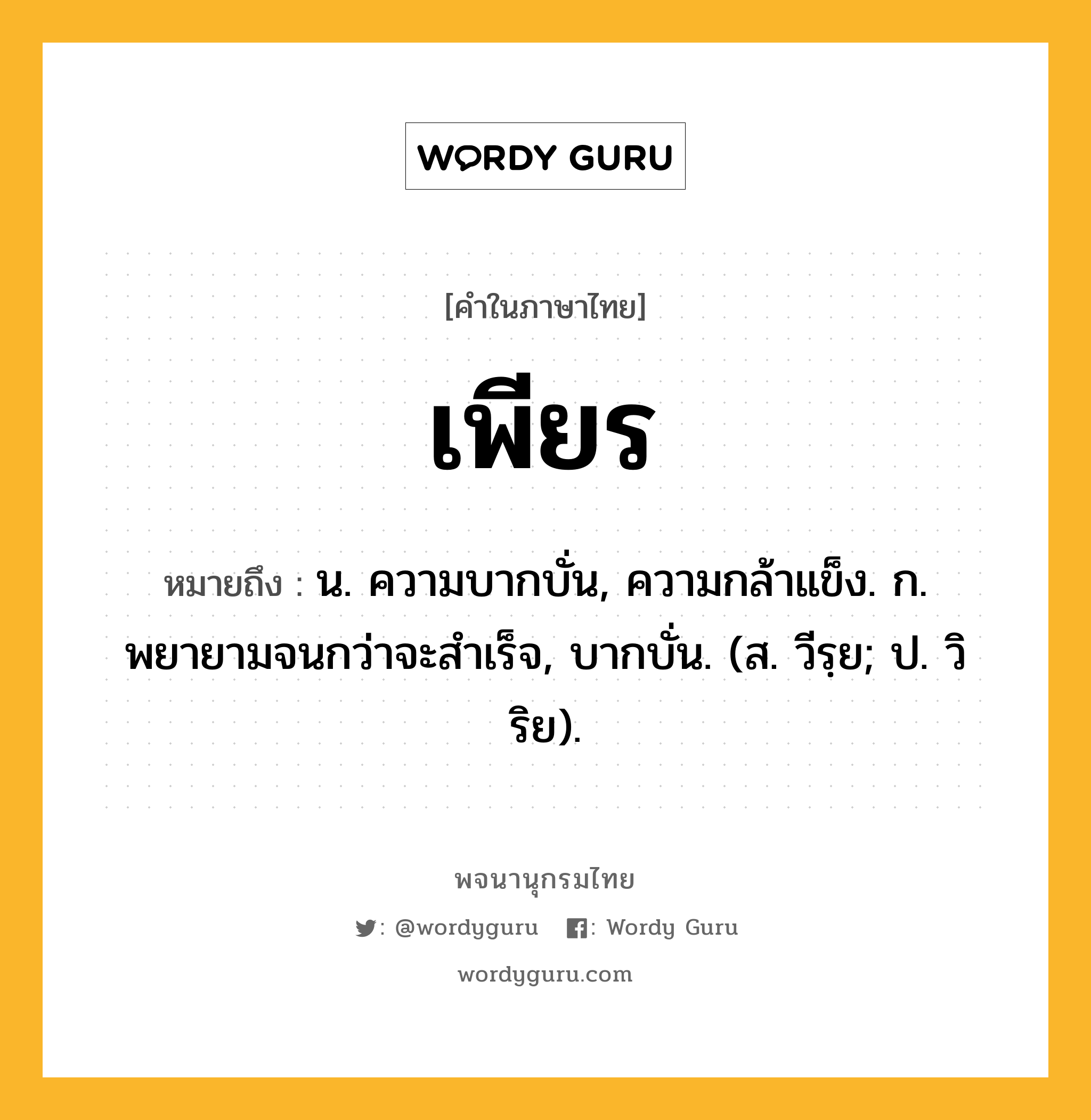 เพียร หมายถึงอะไร?, คำในภาษาไทย เพียร หมายถึง น. ความบากบั่น, ความกล้าแข็ง. ก. พยายามจนกว่าจะสําเร็จ, บากบั่น. (ส. วีรฺย; ป. วิริย).