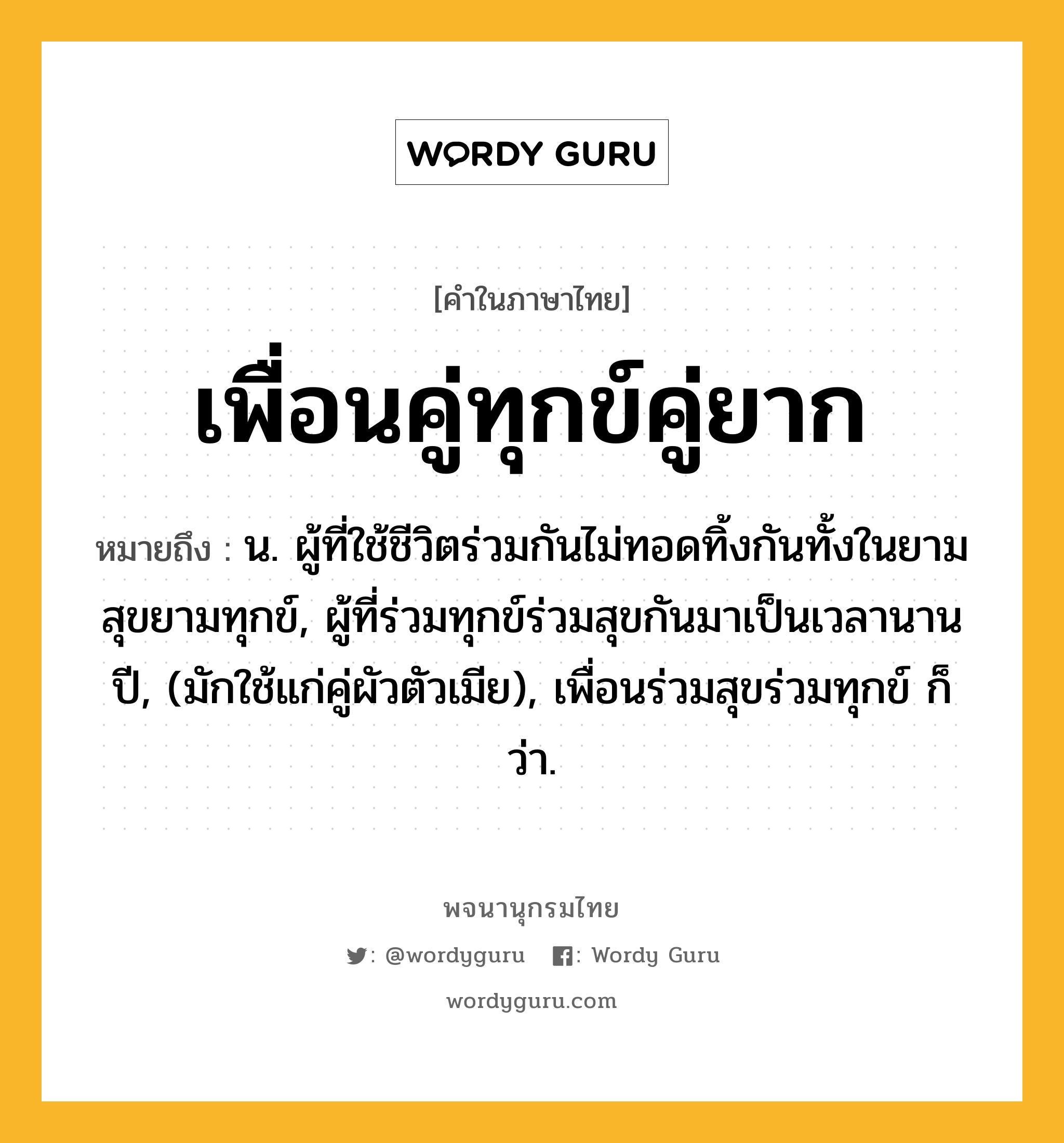 เพื่อนคู่ทุกข์คู่ยาก หมายถึงอะไร?, คำในภาษาไทย เพื่อนคู่ทุกข์คู่ยาก หมายถึง น. ผู้ที่ใช้ชีวิตร่วมกันไม่ทอดทิ้งกันทั้งในยามสุขยามทุกข์, ผู้ที่ร่วมทุกข์ร่วมสุขกันมาเป็นเวลานานปี, (มักใช้แก่คู่ผัวตัวเมีย), เพื่อนร่วมสุขร่วมทุกข์ ก็ว่า.