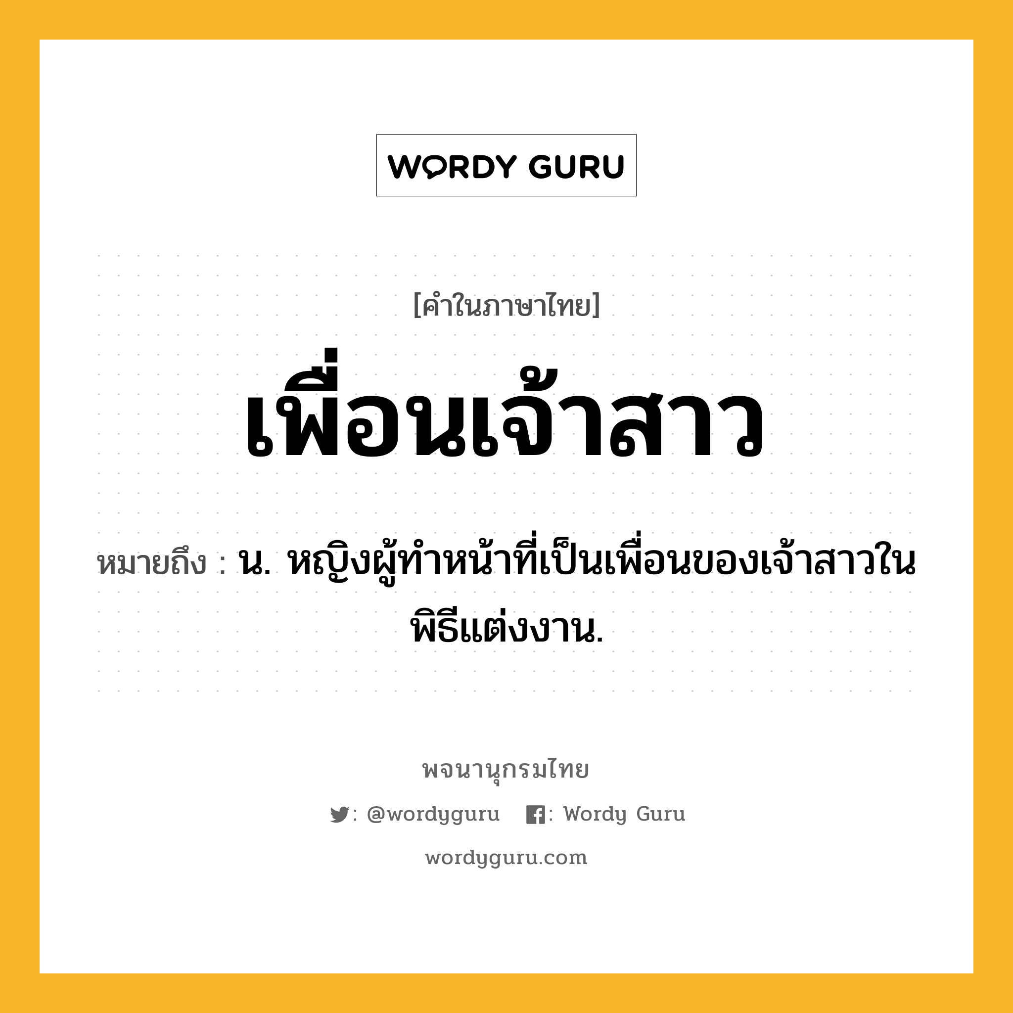 เพื่อนเจ้าสาว หมายถึงอะไร?, คำในภาษาไทย เพื่อนเจ้าสาว หมายถึง น. หญิงผู้ทำหน้าที่เป็นเพื่อนของเจ้าสาวในพิธีแต่งงาน.