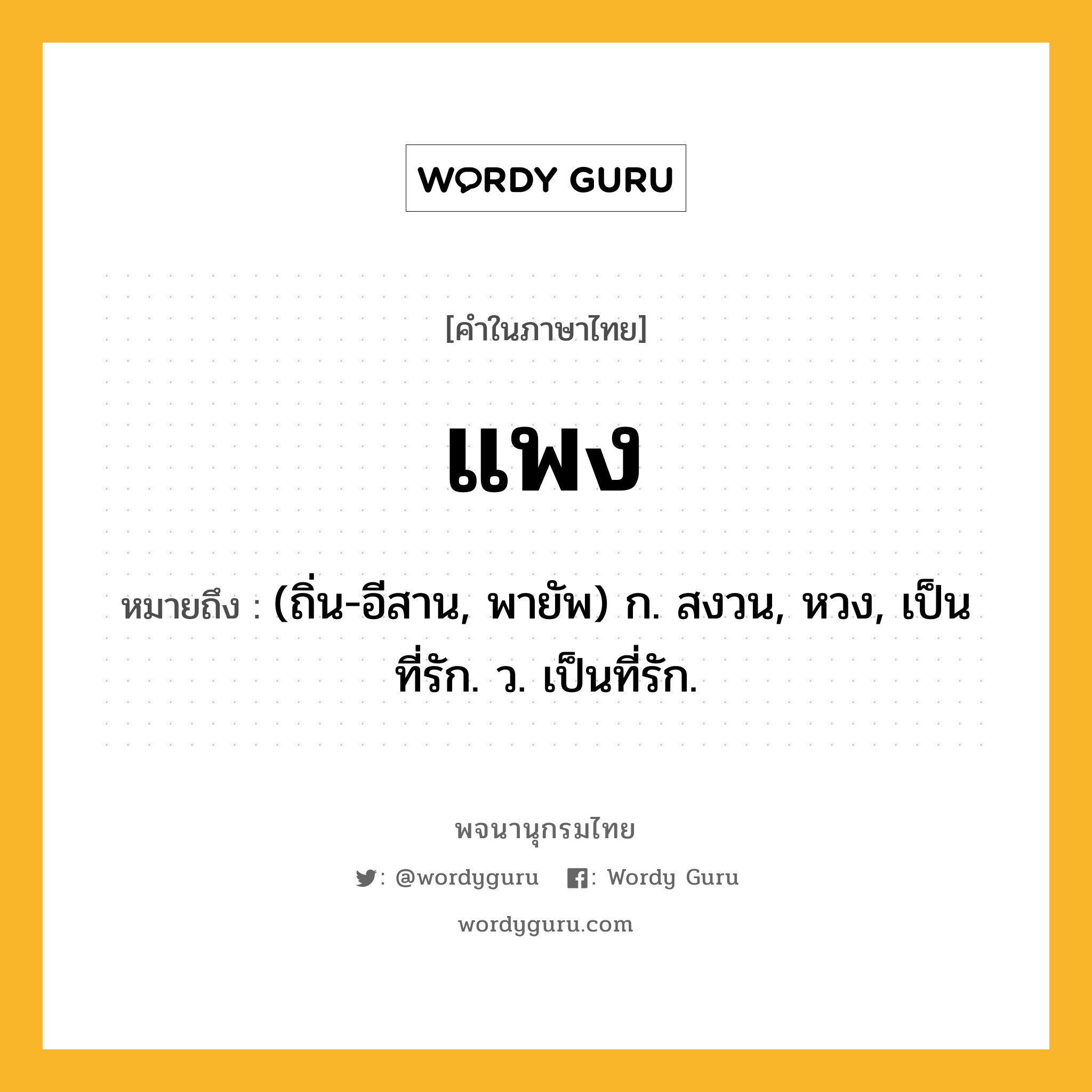 แพง หมายถึงอะไร?, คำในภาษาไทย แพง หมายถึง (ถิ่น-อีสาน, พายัพ) ก. สงวน, หวง, เป็นที่รัก. ว. เป็นที่รัก.