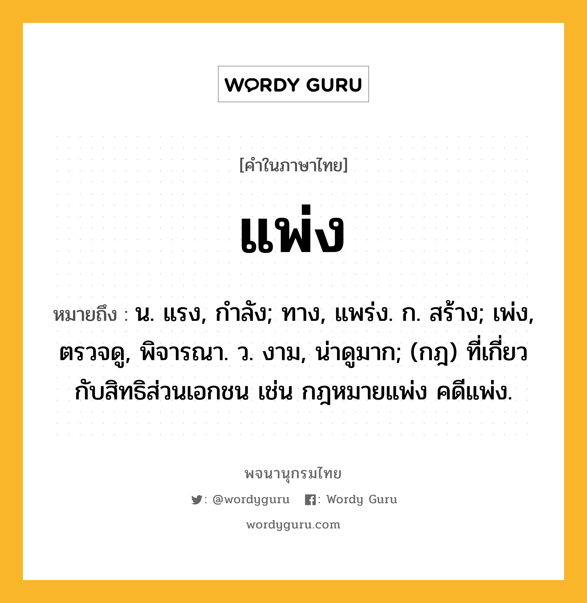 แพ่ง หมายถึงอะไร?, คำในภาษาไทย แพ่ง หมายถึง น. แรง, กําลัง; ทาง, แพร่ง. ก. สร้าง; เพ่ง, ตรวจดู, พิจารณา. ว. งาม, น่าดูมาก; (กฎ) ที่เกี่ยวกับสิทธิส่วนเอกชน เช่น กฎหมายแพ่ง คดีแพ่ง.