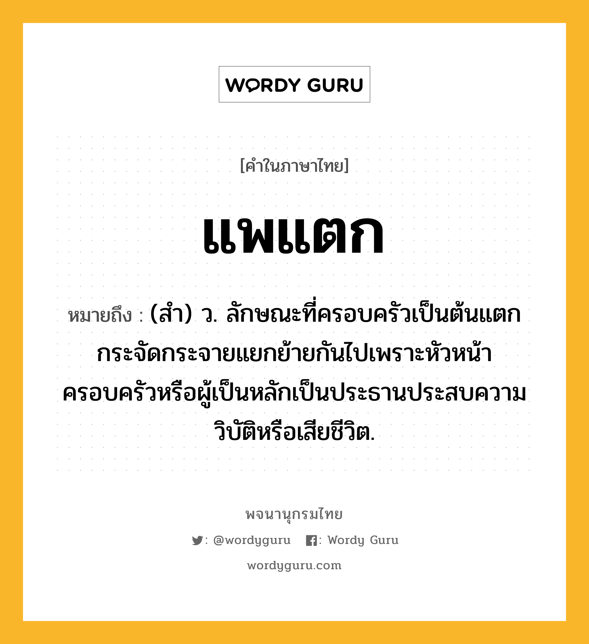 แพแตก หมายถึงอะไร?, คำในภาษาไทย แพแตก หมายถึง (สํา) ว. ลักษณะที่ครอบครัวเป็นต้นแตกกระจัดกระจายแยกย้ายกันไปเพราะหัวหน้าครอบครัวหรือผู้เป็นหลักเป็นประธานประสบความวิบัติหรือเสียชีวิต.