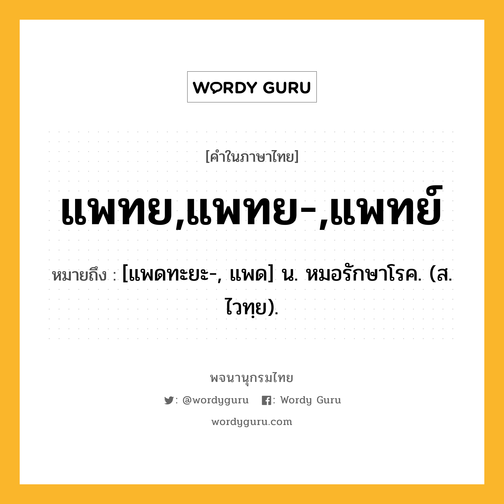 แพทย,แพทย-,แพทย์ หมายถึงอะไร?, คำในภาษาไทย แพทย,แพทย-,แพทย์ หมายถึง [แพดทะยะ-, แพด] น. หมอรักษาโรค. (ส. ไวทฺย).