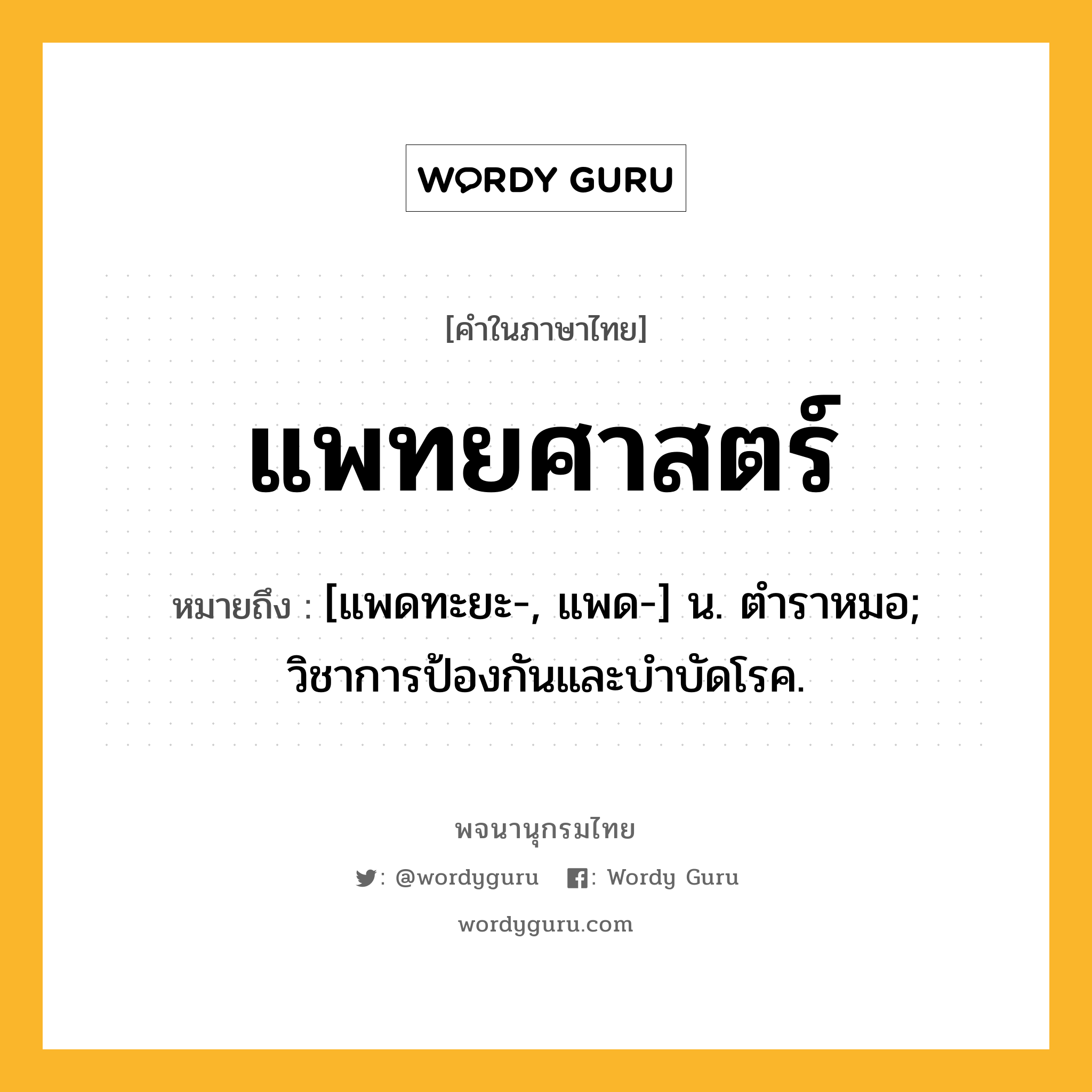 แพทยศาสตร์ หมายถึงอะไร?, คำในภาษาไทย แพทยศาสตร์ หมายถึง [แพดทะยะ-, แพด-] น. ตําราหมอ; วิชาการป้องกันและบําบัดโรค.