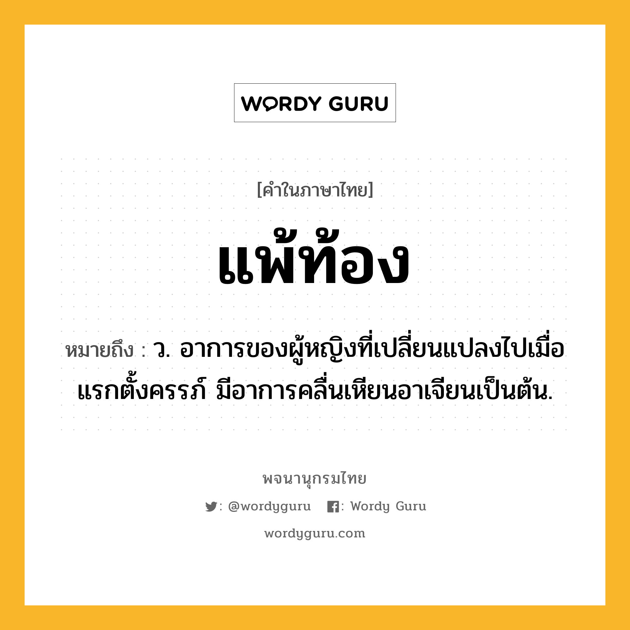 แพ้ท้อง หมายถึงอะไร?, คำในภาษาไทย แพ้ท้อง หมายถึง ว. อาการของผู้หญิงที่เปลี่ยนแปลงไปเมื่อแรกตั้งครรภ์ มีอาการคลื่นเหียนอาเจียนเป็นต้น.