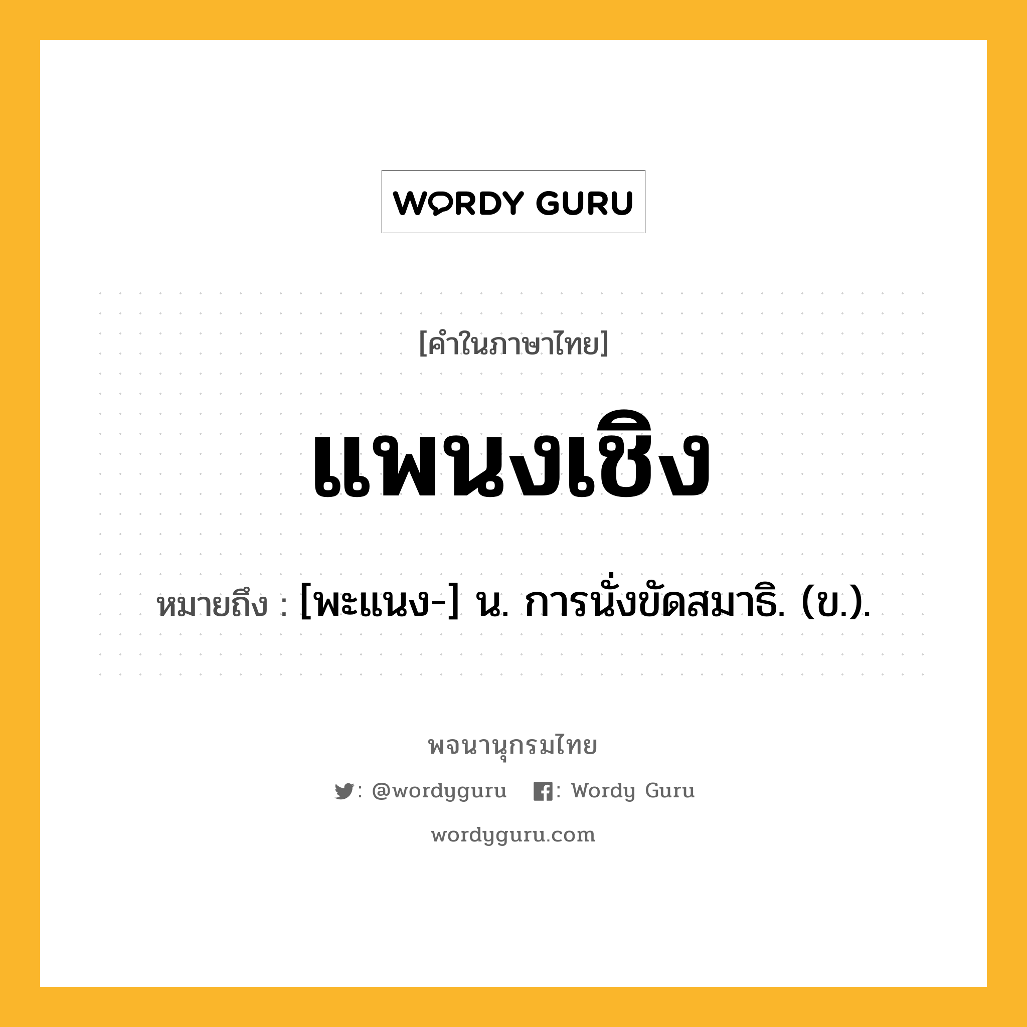 แพนงเชิง หมายถึงอะไร?, คำในภาษาไทย แพนงเชิง หมายถึง [พะแนง-] น. การนั่งขัดสมาธิ. (ข.).