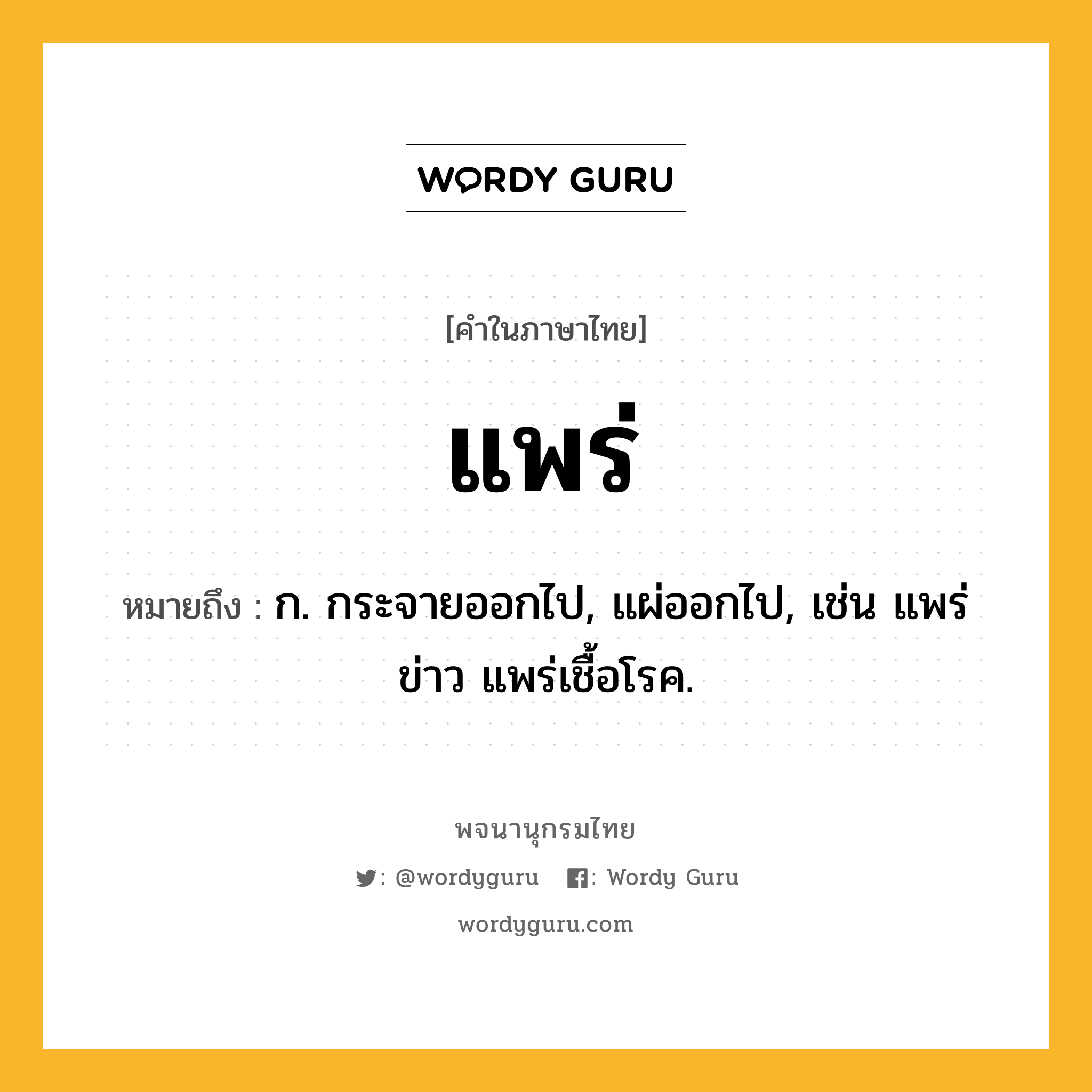 แพร่ หมายถึงอะไร?, คำในภาษาไทย แพร่ หมายถึง ก. กระจายออกไป, แผ่ออกไป, เช่น แพร่ข่าว แพร่เชื้อโรค.