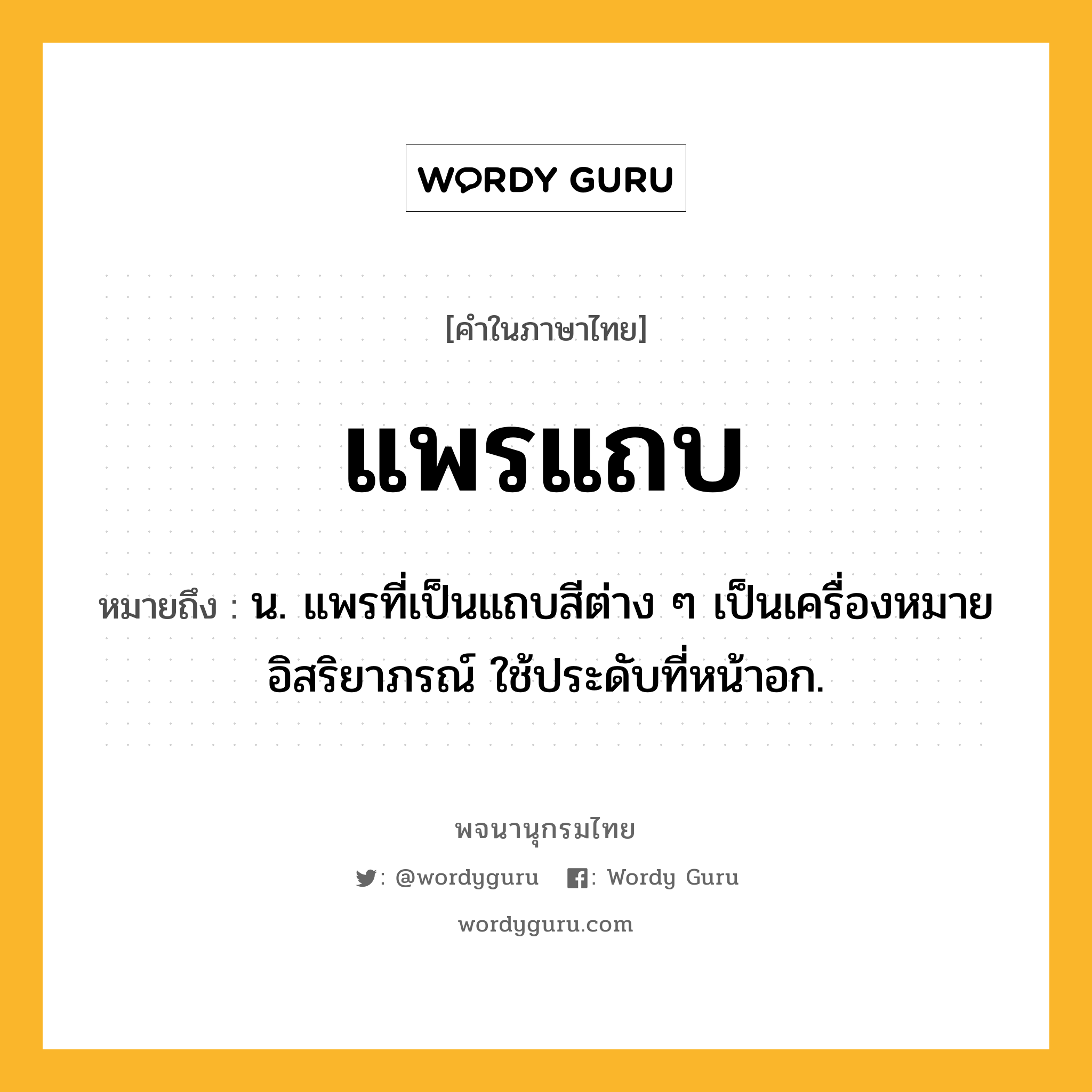 แพรแถบ หมายถึงอะไร?, คำในภาษาไทย แพรแถบ หมายถึง น. แพรที่เป็นแถบสีต่าง ๆ เป็นเครื่องหมายอิสริยาภรณ์ ใช้ประดับที่หน้าอก.