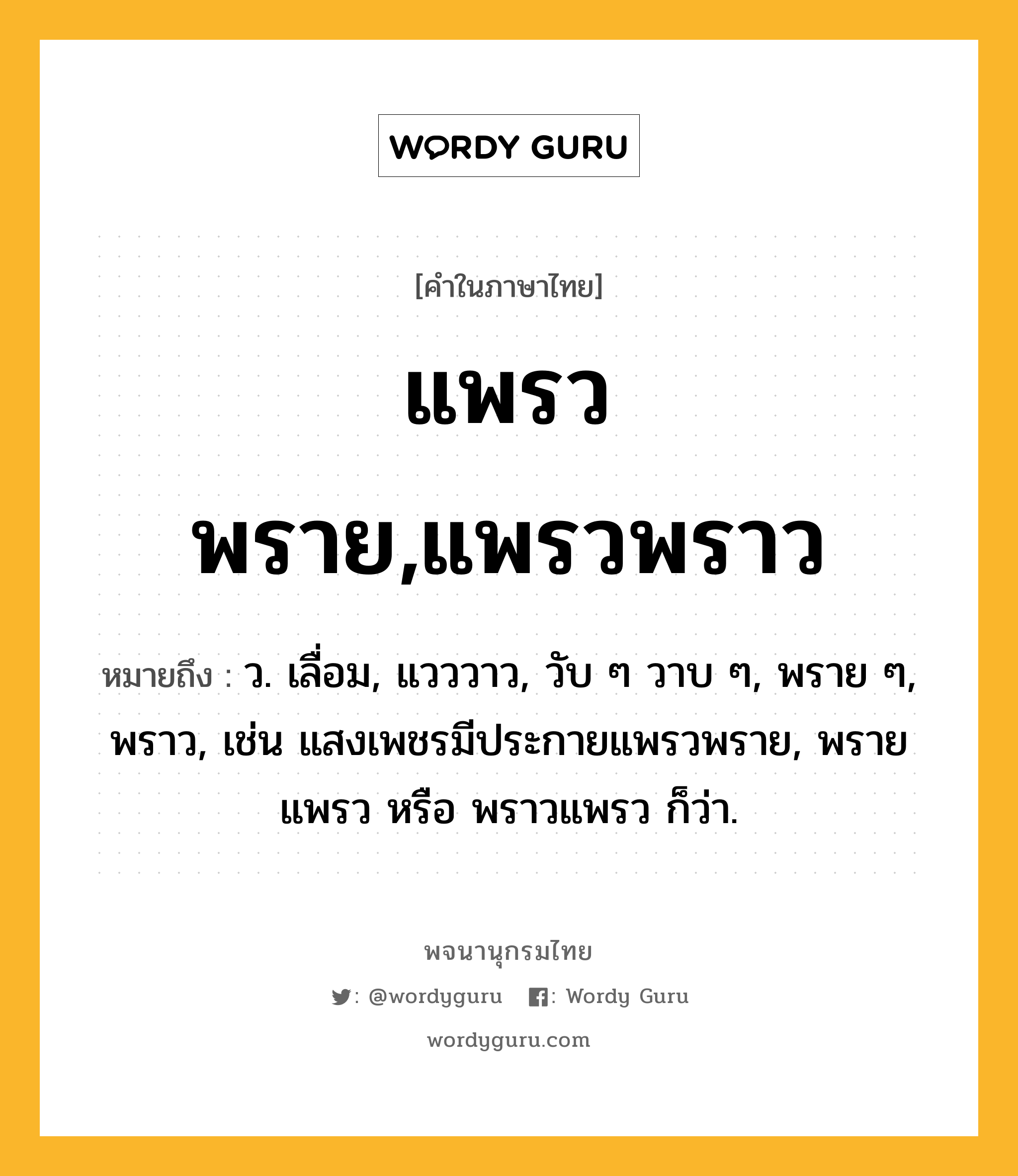 แพรวพราย,แพรวพราว หมายถึงอะไร?, คำในภาษาไทย แพรวพราย,แพรวพราว หมายถึง ว. เลื่อม, แวววาว, วับ ๆ วาบ ๆ, พราย ๆ, พราว, เช่น แสงเพชรมีประกายแพรวพราย, พรายแพรว หรือ พราวแพรว ก็ว่า.