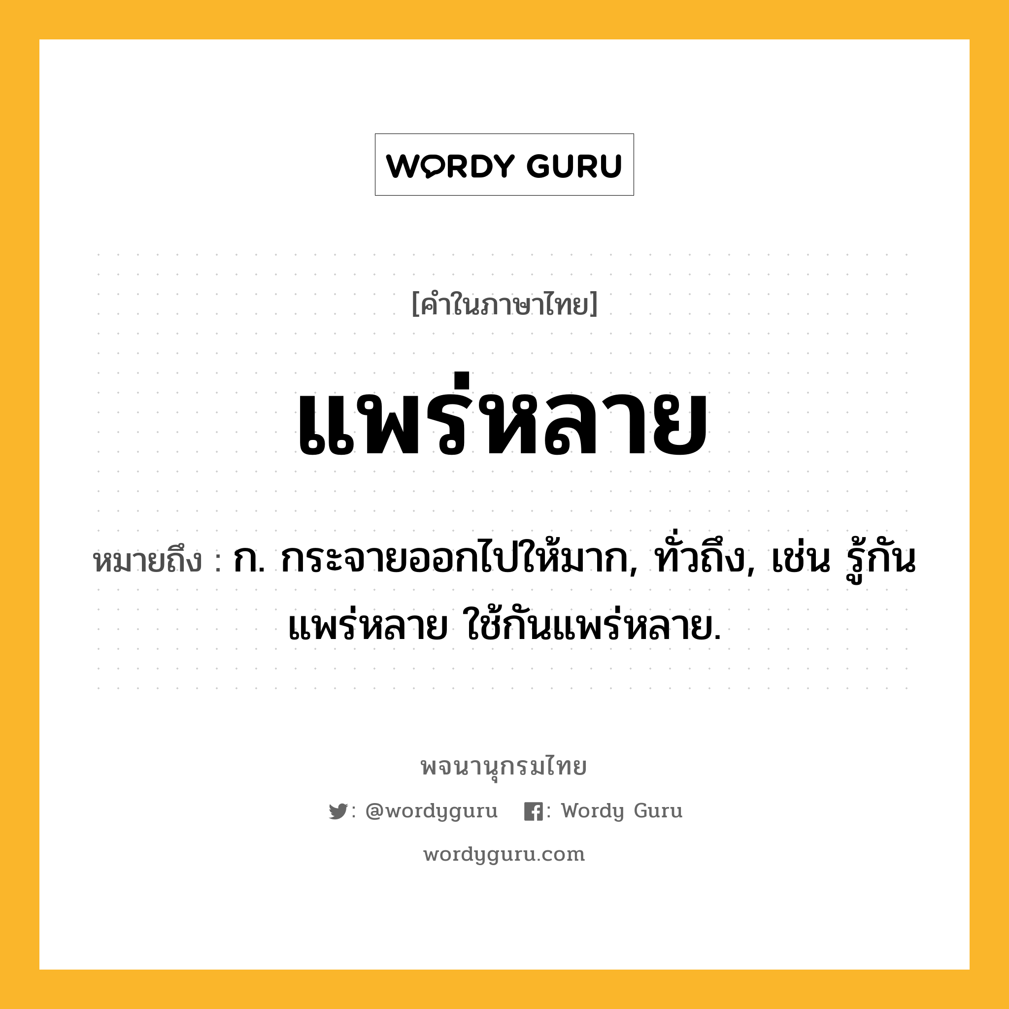 แพร่หลาย หมายถึงอะไร?, คำในภาษาไทย แพร่หลาย หมายถึง ก. กระจายออกไปให้มาก, ทั่วถึง, เช่น รู้กันแพร่หลาย ใช้กันแพร่หลาย.