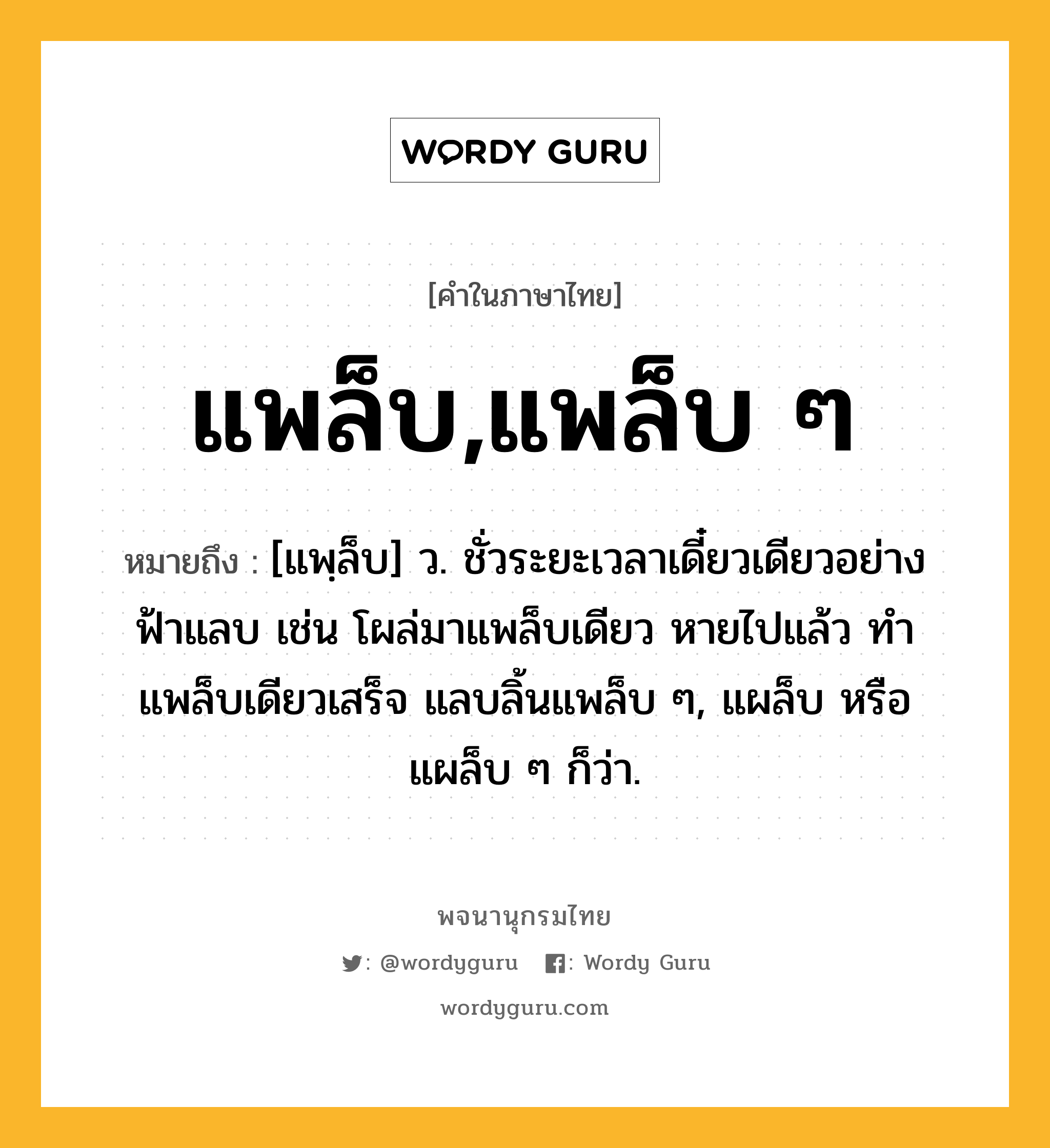 แพล็บ,แพล็บ ๆ ความหมาย หมายถึงอะไร?, คำในภาษาไทย แพล็บ,แพล็บ ๆ หมายถึง [แพฺล็บ] ว. ชั่วระยะเวลาเดี๋ยวเดียวอย่างฟ้าแลบ เช่น โผล่มาแพล็บเดียว หายไปแล้ว ทำแพล็บเดียวเสร็จ แลบลิ้นแพล็บ ๆ, แผล็บ หรือแผล็บ ๆ ก็ว่า.