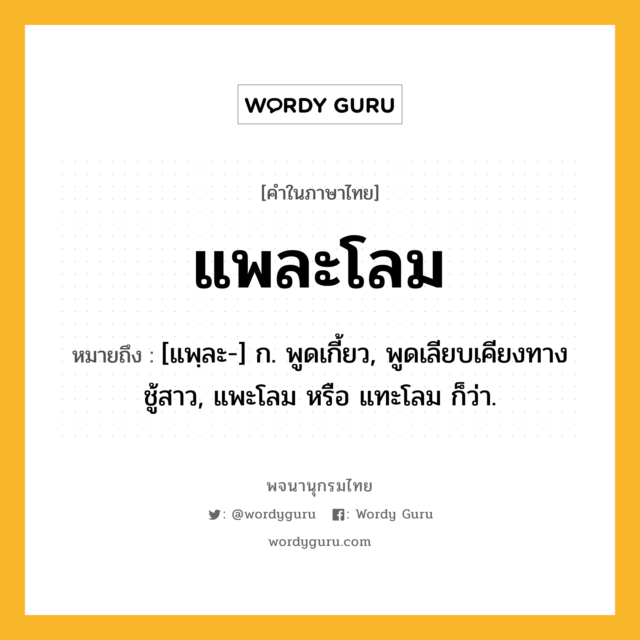 แพละโลม หมายถึงอะไร?, คำในภาษาไทย แพละโลม หมายถึง [แพฺละ-] ก. พูดเกี้ยว, พูดเลียบเคียงทางชู้สาว, แพะโลม หรือ แทะโลม ก็ว่า.