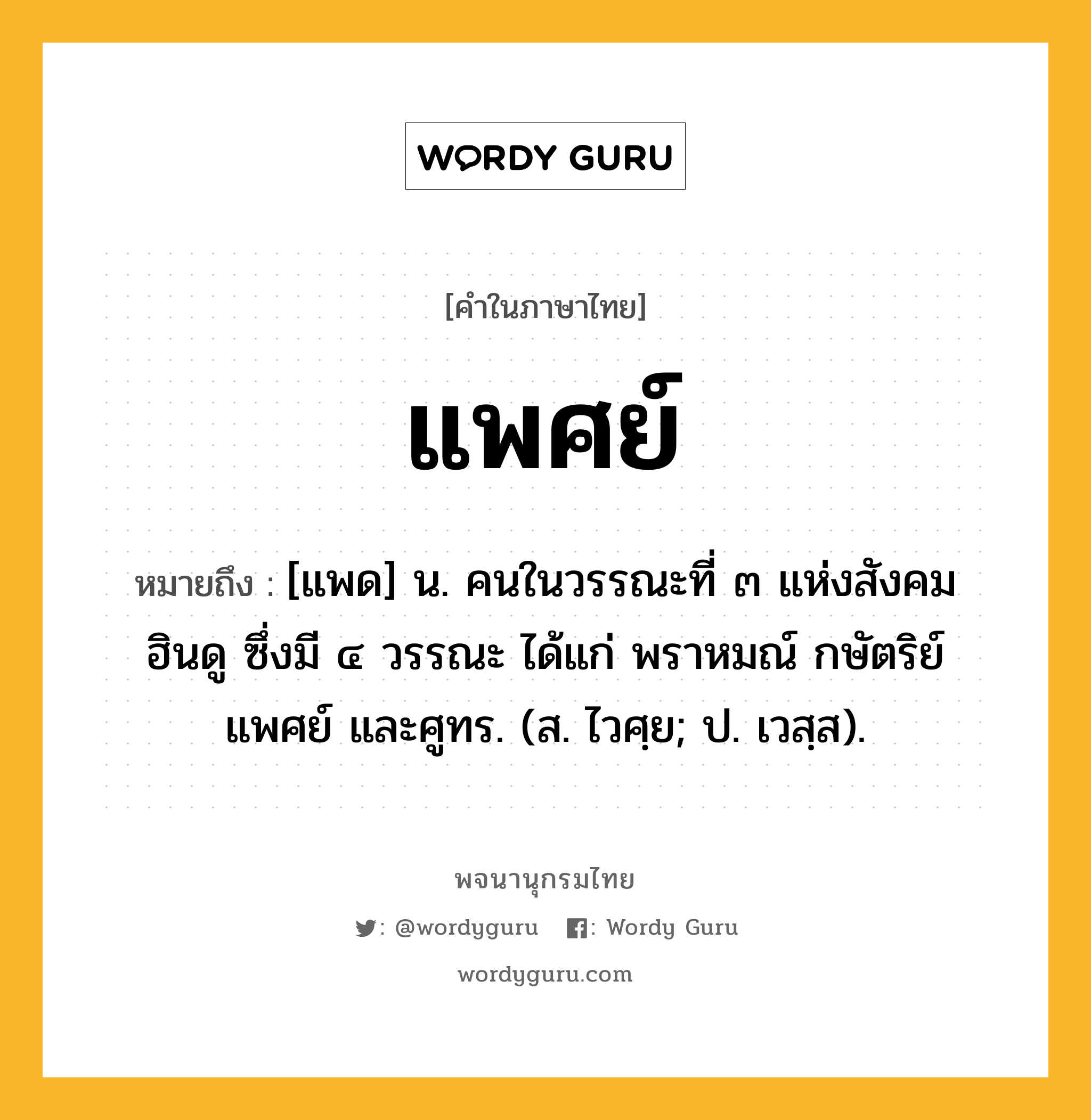 แพศย์ หมายถึงอะไร?, คำในภาษาไทย แพศย์ หมายถึง [แพด] น. คนในวรรณะที่ ๓ แห่งสังคมฮินดู ซึ่งมี ๔ วรรณะ ได้แก่ พราหมณ์ กษัตริย์ แพศย์ และศูทร. (ส. ไวศฺย; ป. เวสฺส).