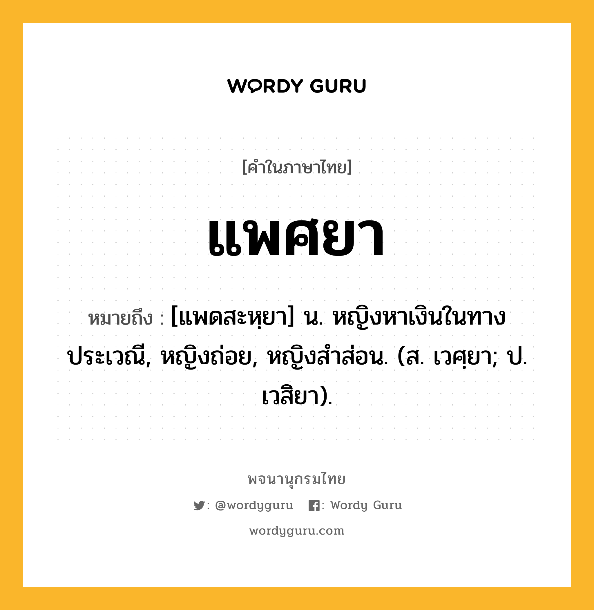 แพศยา หมายถึงอะไร?, คำในภาษาไทย แพศยา หมายถึง [แพดสะหฺยา] น. หญิงหาเงินในทางประเวณี, หญิงถ่อย, หญิงสําส่อน. (ส. เวศฺยา; ป. เวสิยา).