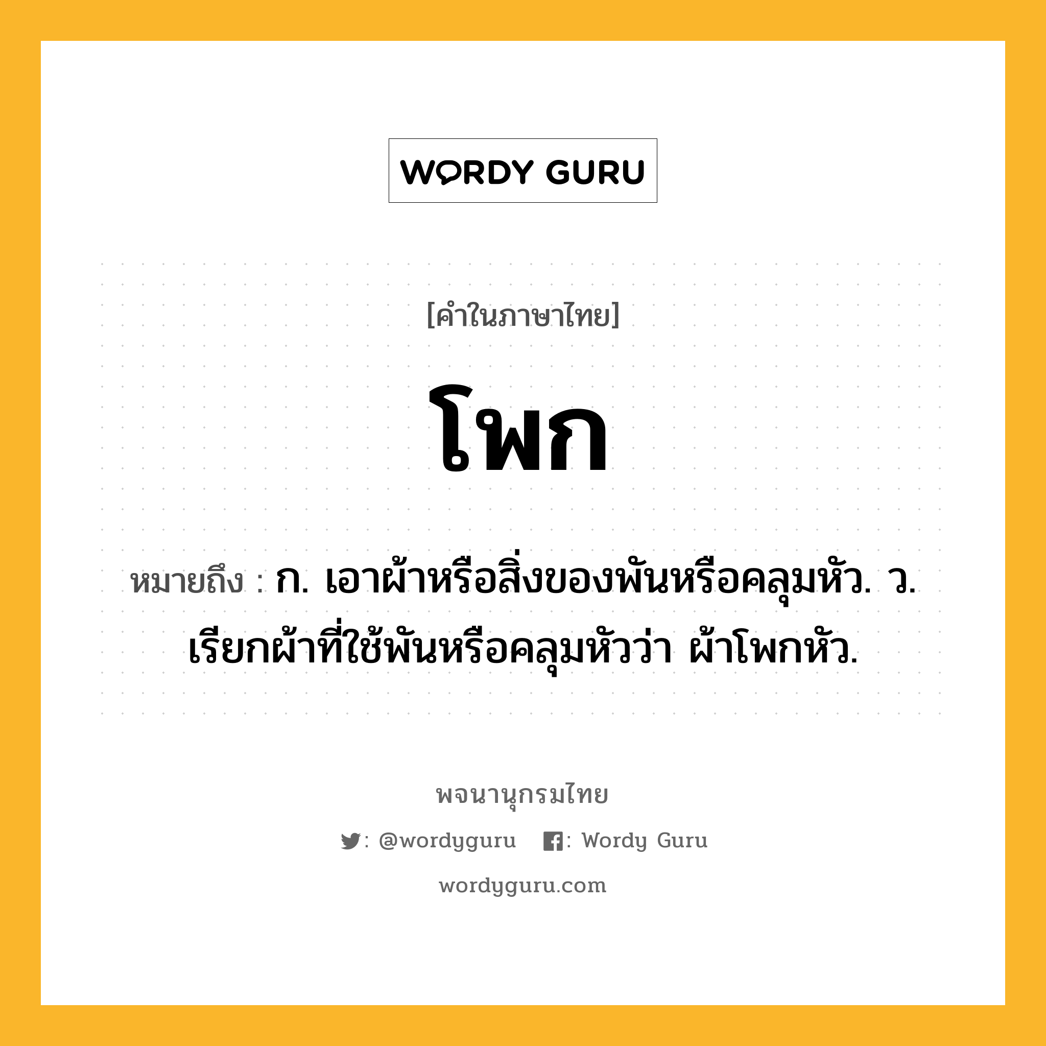 โพก หมายถึงอะไร?, คำในภาษาไทย โพก หมายถึง ก. เอาผ้าหรือสิ่งของพันหรือคลุมหัว. ว. เรียกผ้าที่ใช้พันหรือคลุมหัวว่า ผ้าโพกหัว.