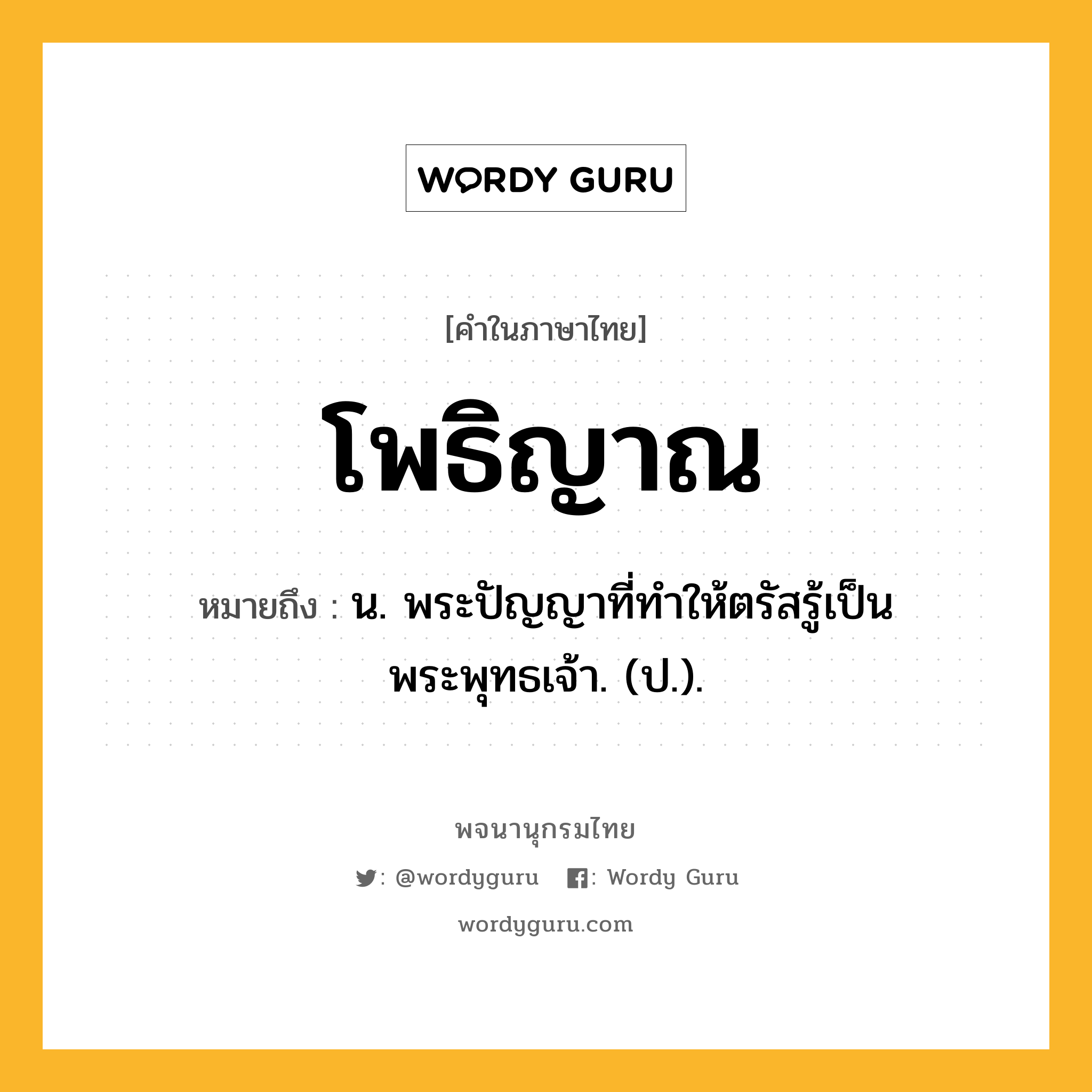 โพธิญาณ หมายถึงอะไร?, คำในภาษาไทย โพธิญาณ หมายถึง น. พระปัญญาที่ทําให้ตรัสรู้เป็นพระพุทธเจ้า. (ป.).