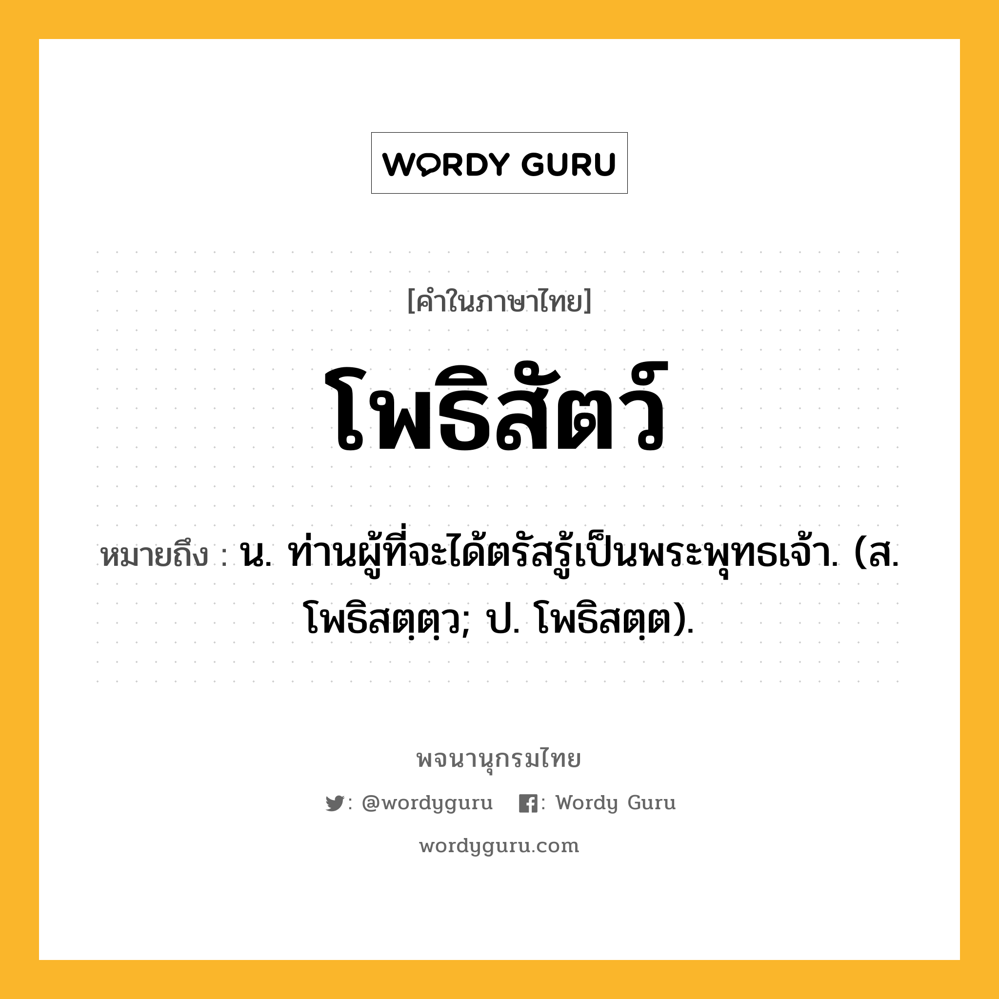 โพธิสัตว์ หมายถึงอะไร?, คำในภาษาไทย โพธิสัตว์ หมายถึง น. ท่านผู้ที่จะได้ตรัสรู้เป็นพระพุทธเจ้า. (ส. โพธิสตฺตฺว; ป. โพธิสตฺต).