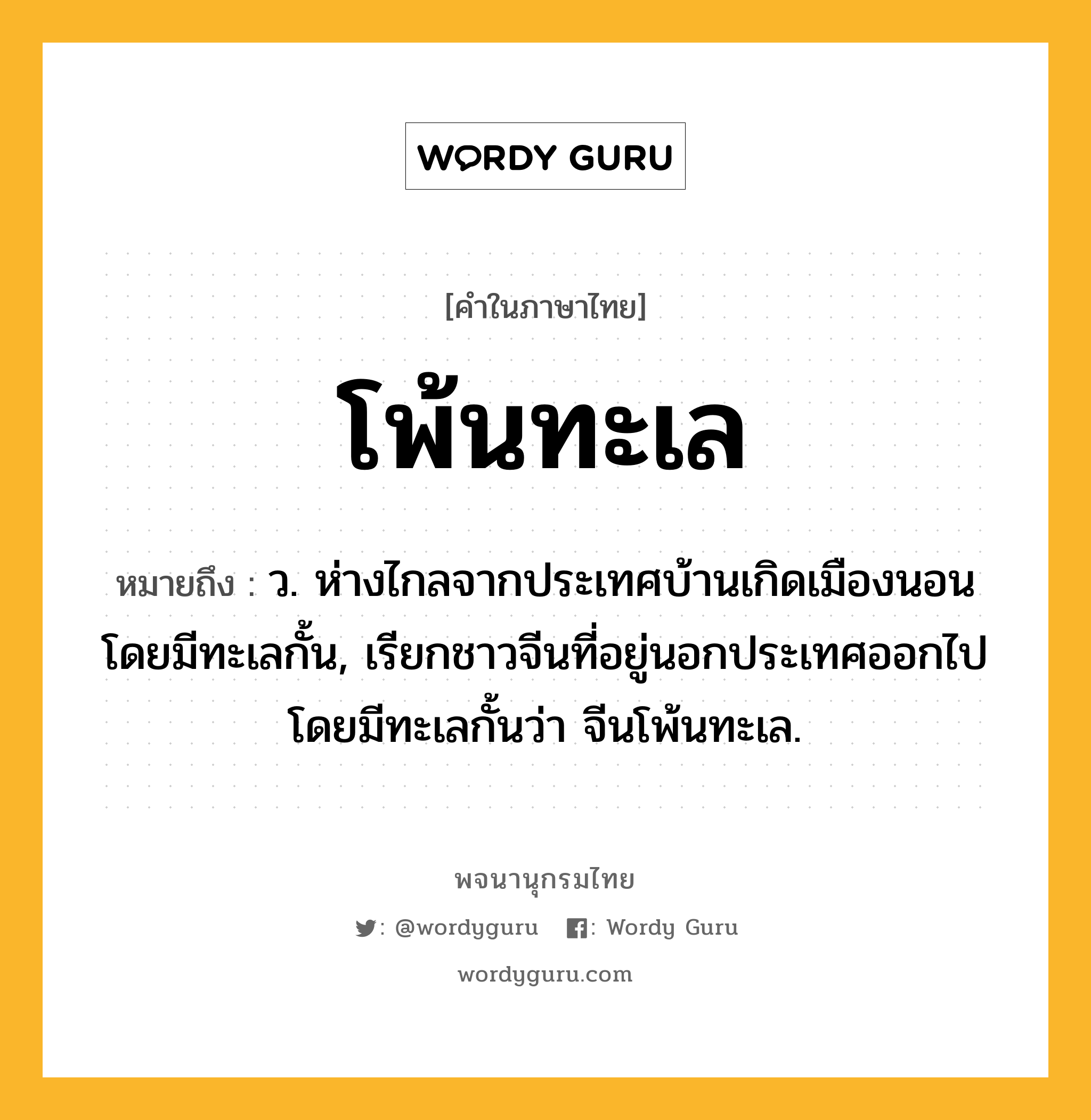 โพ้นทะเล หมายถึงอะไร?, คำในภาษาไทย โพ้นทะเล หมายถึง ว. ห่างไกลจากประเทศบ้านเกิดเมืองนอนโดยมีทะเลกั้น, เรียกชาวจีนที่อยู่นอกประเทศออกไปโดยมีทะเลกั้นว่า จีนโพ้นทะเล.