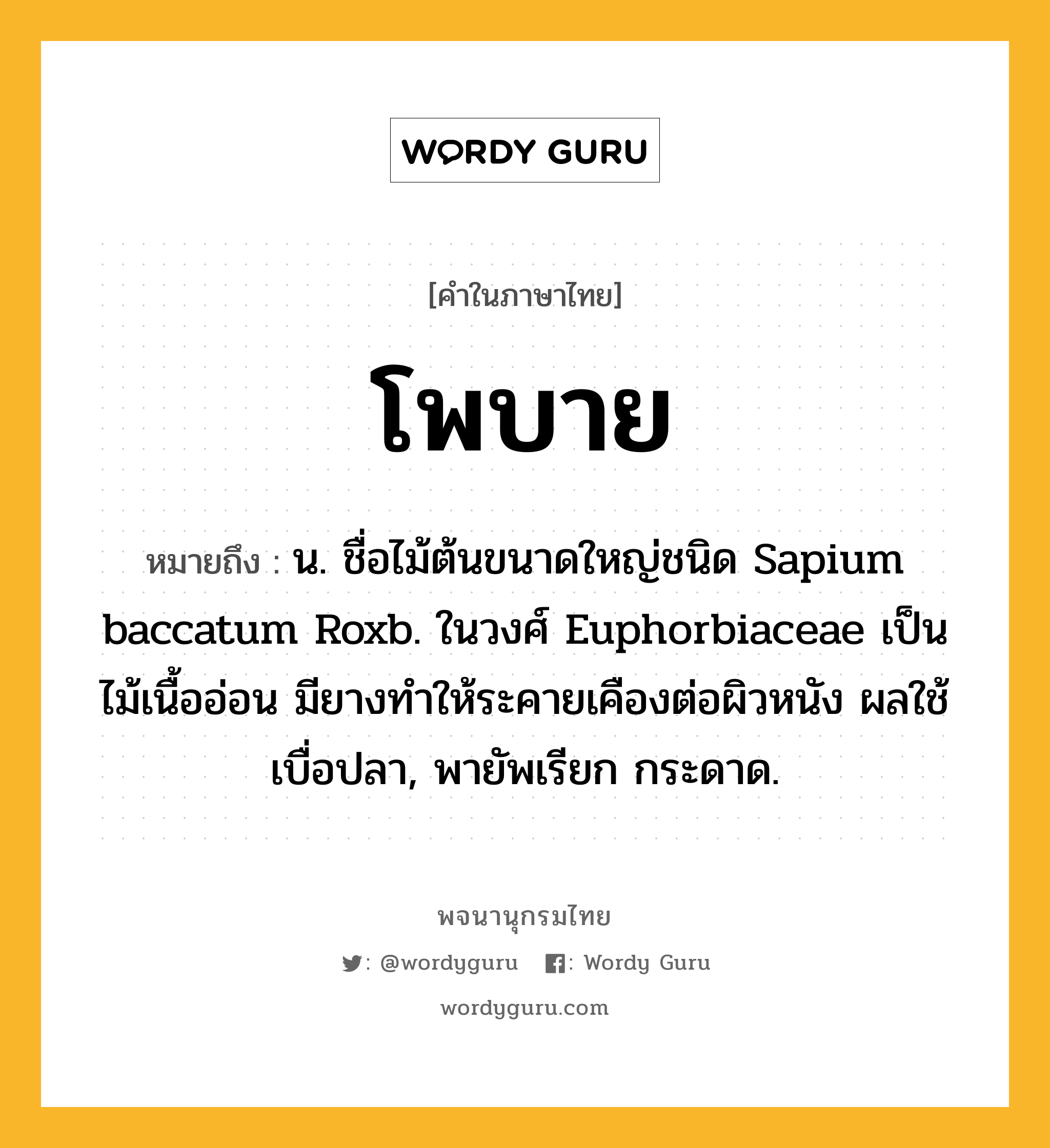 โพบาย หมายถึงอะไร?, คำในภาษาไทย โพบาย หมายถึง น. ชื่อไม้ต้นขนาดใหญ่ชนิด Sapium baccatum Roxb. ในวงศ์ Euphorbiaceae เป็นไม้เนื้ออ่อน มียางทําให้ระคายเคืองต่อผิวหนัง ผลใช้เบื่อปลา, พายัพเรียก กระดาด.