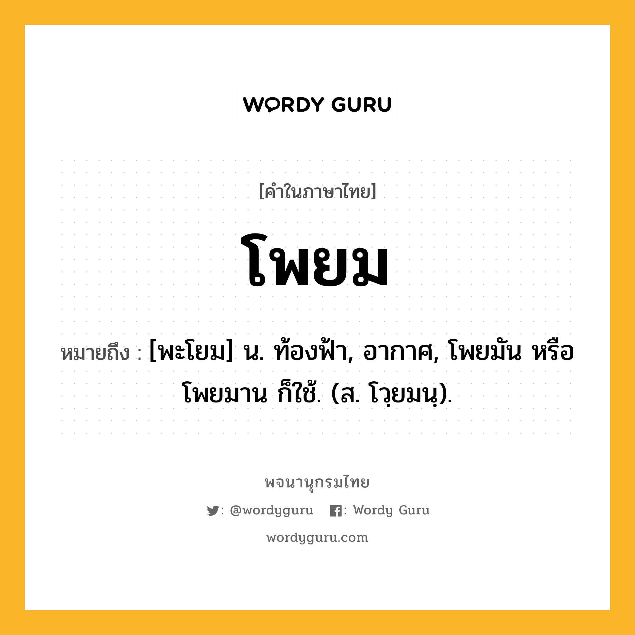 โพยม หมายถึงอะไร?, คำในภาษาไทย โพยม หมายถึง [พะโยม] น. ท้องฟ้า, อากาศ, โพยมัน หรือ โพยมาน ก็ใช้. (ส. โวฺยมนฺ).