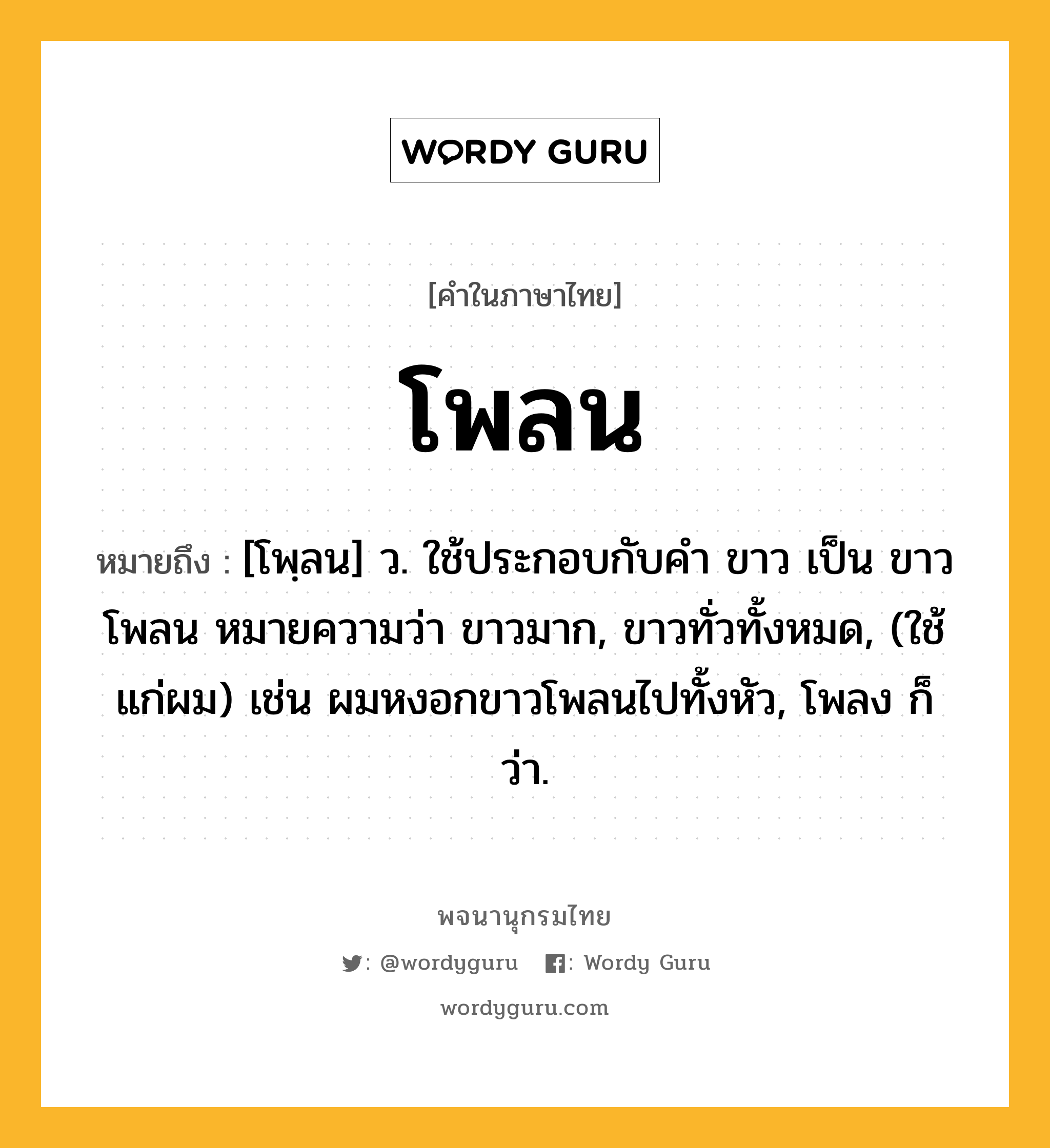 โพลน หมายถึงอะไร?, คำในภาษาไทย โพลน หมายถึง [โพฺลน] ว. ใช้ประกอบกับคำ ขาว เป็น ขาวโพลน หมายความว่า ขาวมาก, ขาวทั่วทั้งหมด, (ใช้แก่ผม) เช่น ผมหงอกขาวโพลนไปทั้งหัว, โพลง ก็ว่า.