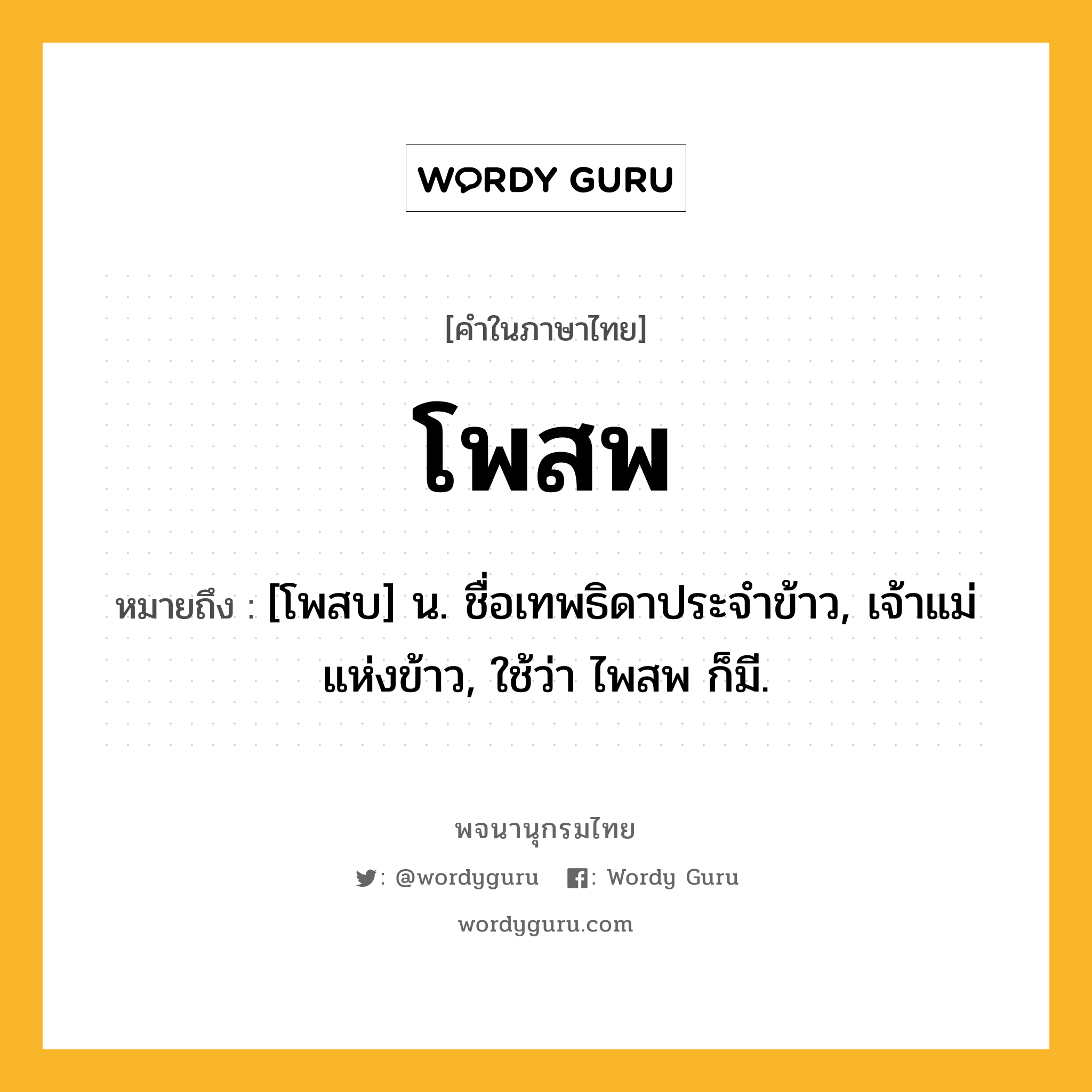 โพสพ หมายถึงอะไร?, คำในภาษาไทย โพสพ หมายถึง [โพสบ] น. ชื่อเทพธิดาประจําข้าว, เจ้าแม่แห่งข้าว, ใช้ว่า ไพสพ ก็มี.