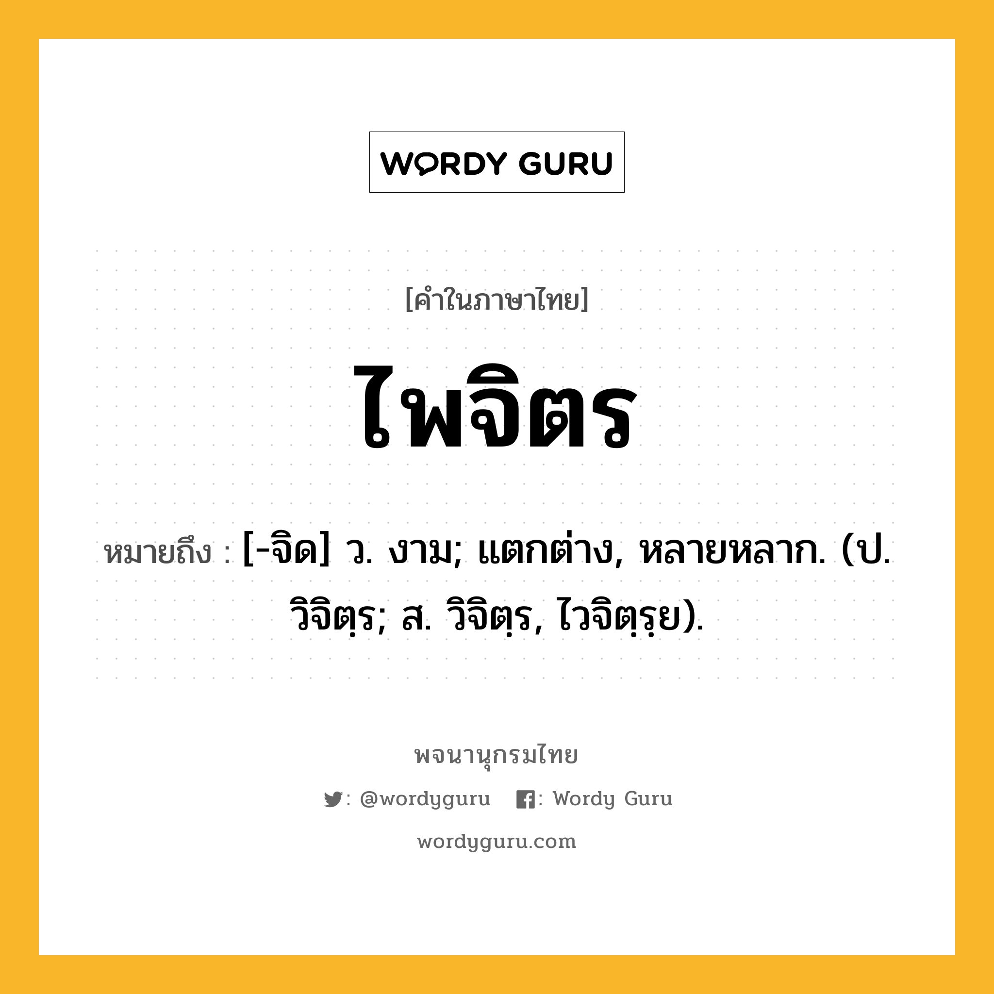 ไพจิตร หมายถึงอะไร?, คำในภาษาไทย ไพจิตร หมายถึง [-จิด] ว. งาม; แตกต่าง, หลายหลาก. (ป. วิจิตฺร; ส. วิจิตฺร, ไวจิตฺรฺย).