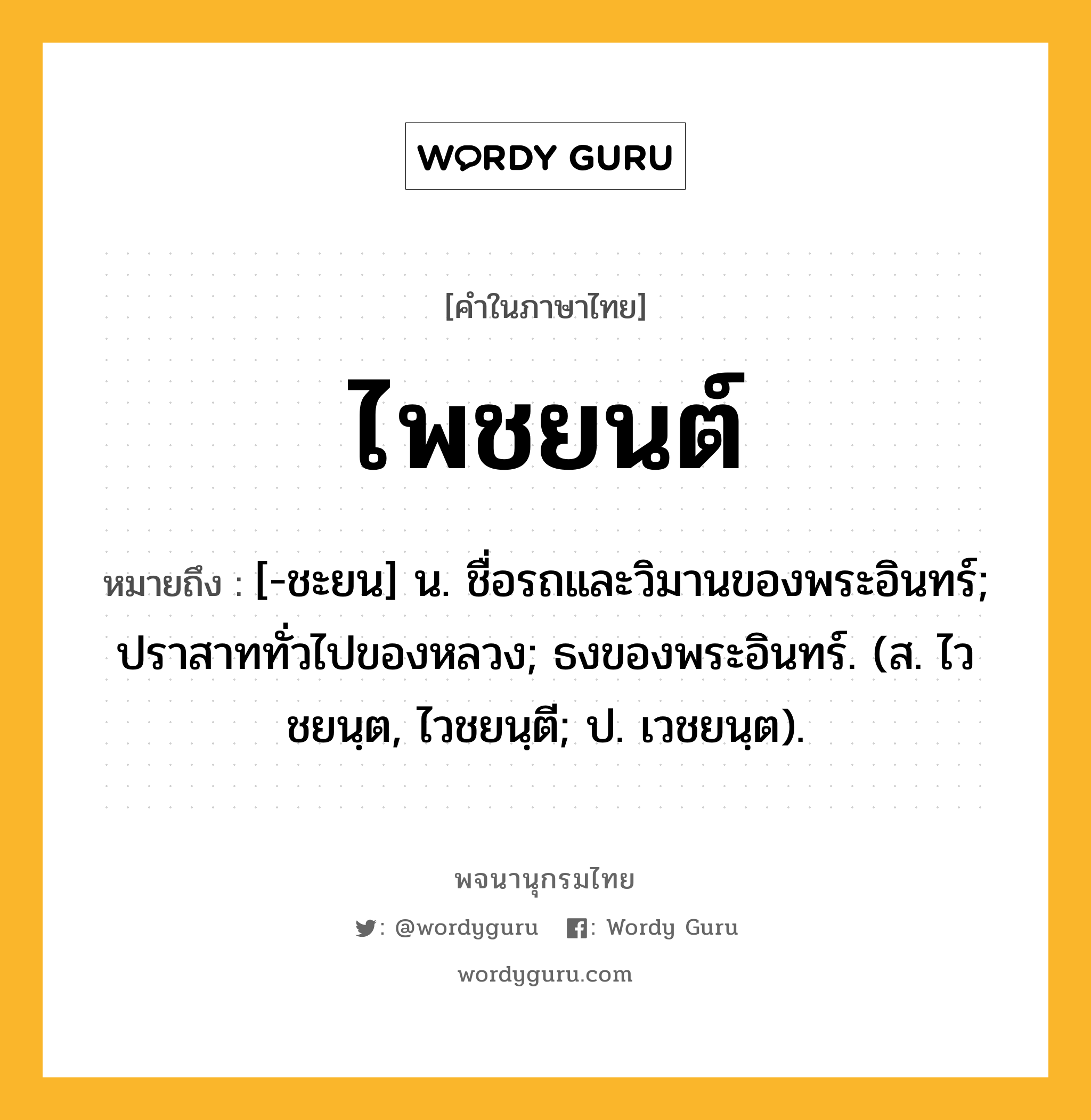 ไพชยนต์ หมายถึงอะไร?, คำในภาษาไทย ไพชยนต์ หมายถึง [-ชะยน] น. ชื่อรถและวิมานของพระอินทร์; ปราสาททั่วไปของหลวง; ธงของพระอินทร์. (ส. ไวชยนฺต, ไวชยนฺตี; ป. เวชยนฺต).