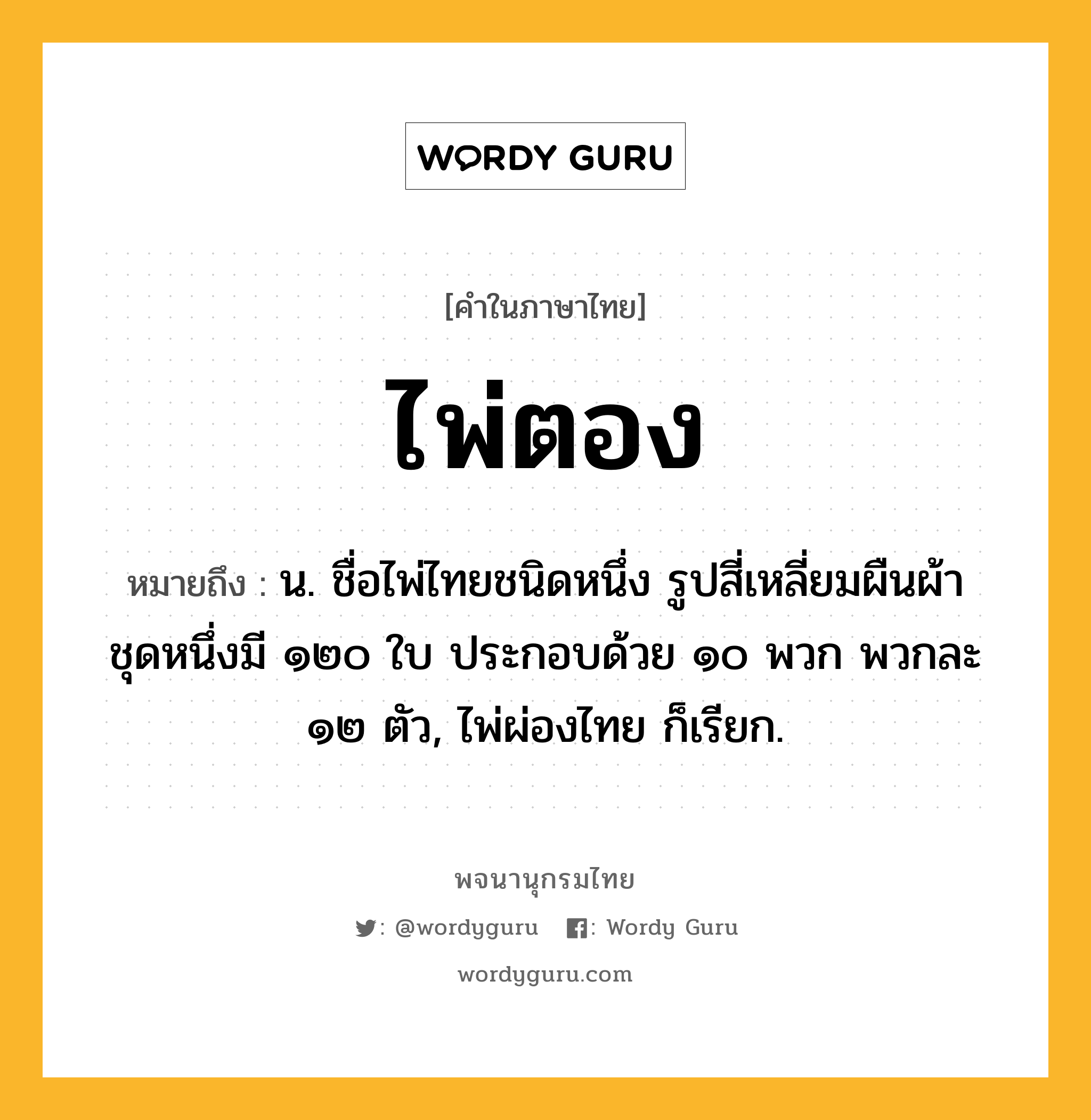 ไพ่ตอง หมายถึงอะไร?, คำในภาษาไทย ไพ่ตอง หมายถึง น. ชื่อไพ่ไทยชนิดหนึ่ง รูปสี่เหลี่ยมผืนผ้า ชุดหนึ่งมี ๑๒๐ ใบ ประกอบด้วย ๑๐ พวก พวกละ ๑๒ ตัว, ไพ่ผ่องไทย ก็เรียก.