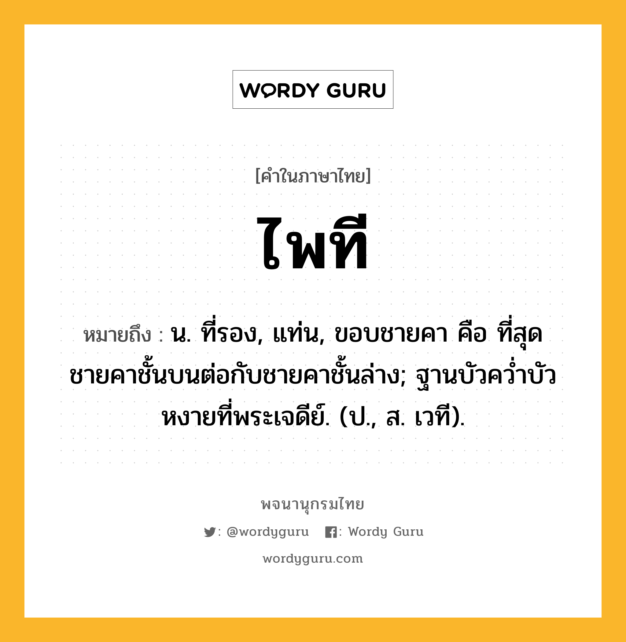 ไพที หมายถึงอะไร?, คำในภาษาไทย ไพที หมายถึง น. ที่รอง, แท่น, ขอบชายคา คือ ที่สุดชายคาชั้นบนต่อกับชายคาชั้นล่าง; ฐานบัวควํ่าบัวหงายที่พระเจดีย์. (ป., ส. เวที).