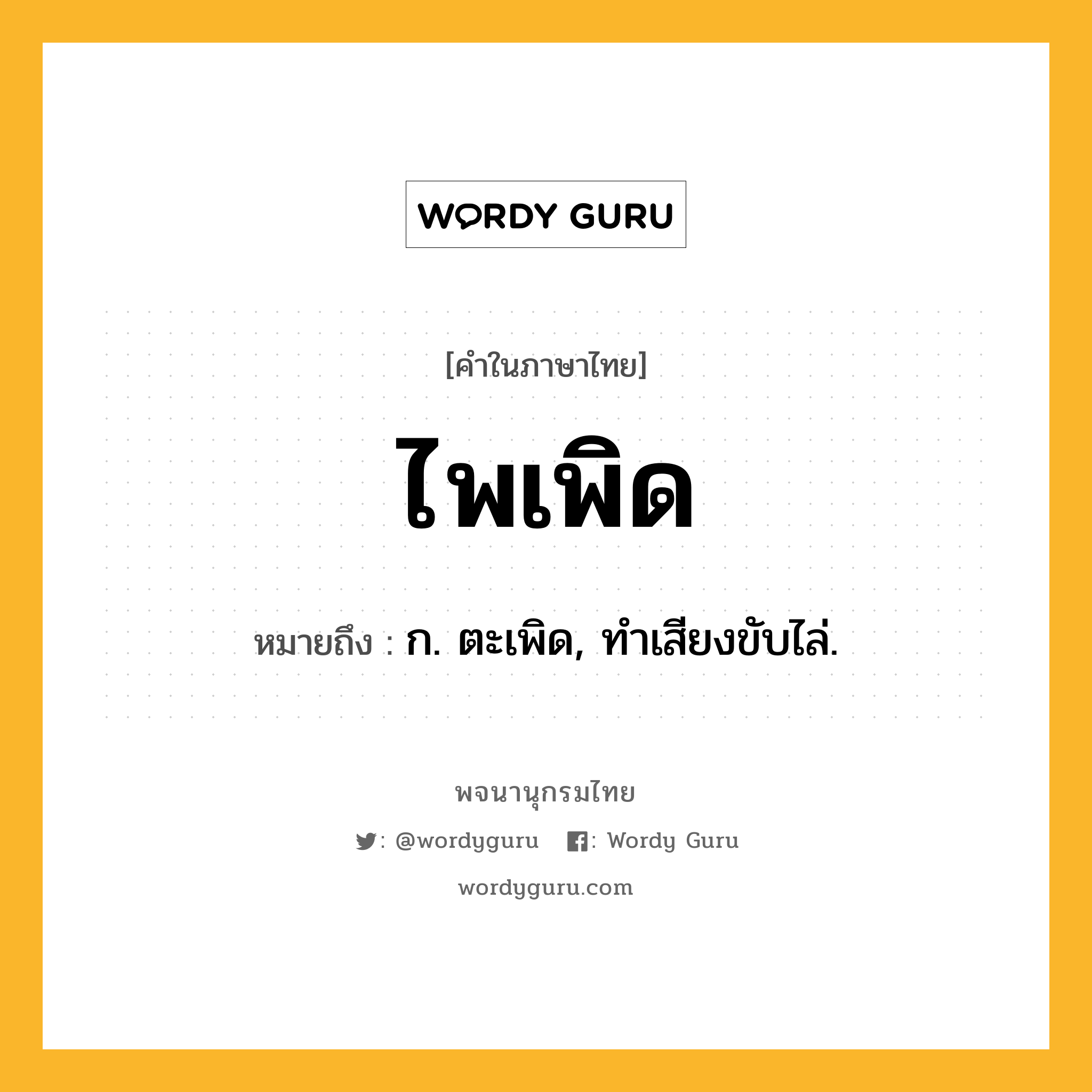 ไพเพิด หมายถึงอะไร?, คำในภาษาไทย ไพเพิด หมายถึง ก. ตะเพิด, ทําเสียงขับไล่.