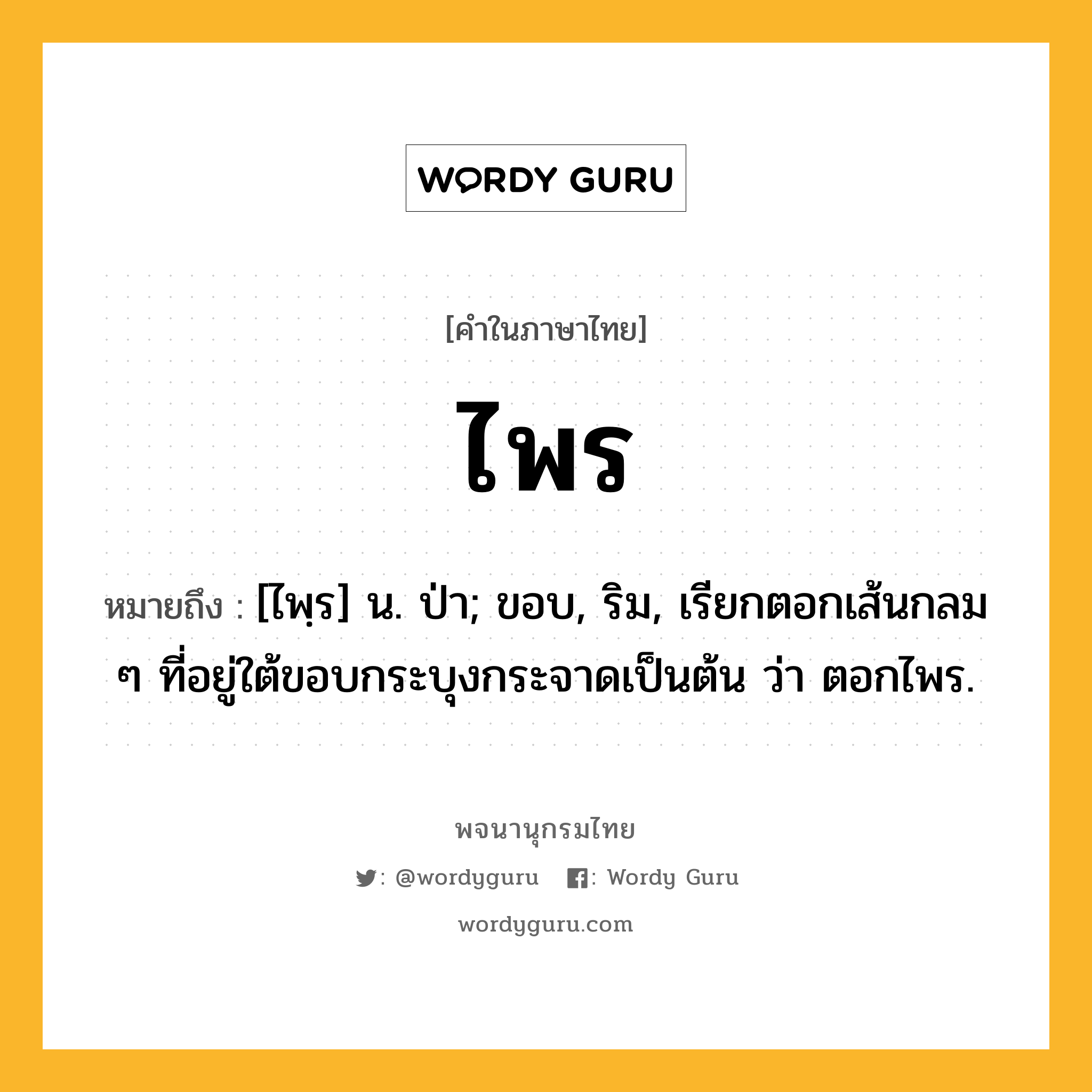 ไพร หมายถึงอะไร?, คำในภาษาไทย ไพร หมายถึง [ไพฺร] น. ป่า; ขอบ, ริม, เรียกตอกเส้นกลม ๆ ที่อยู่ใต้ขอบกระบุงกระจาดเป็นต้น ว่า ตอกไพร.