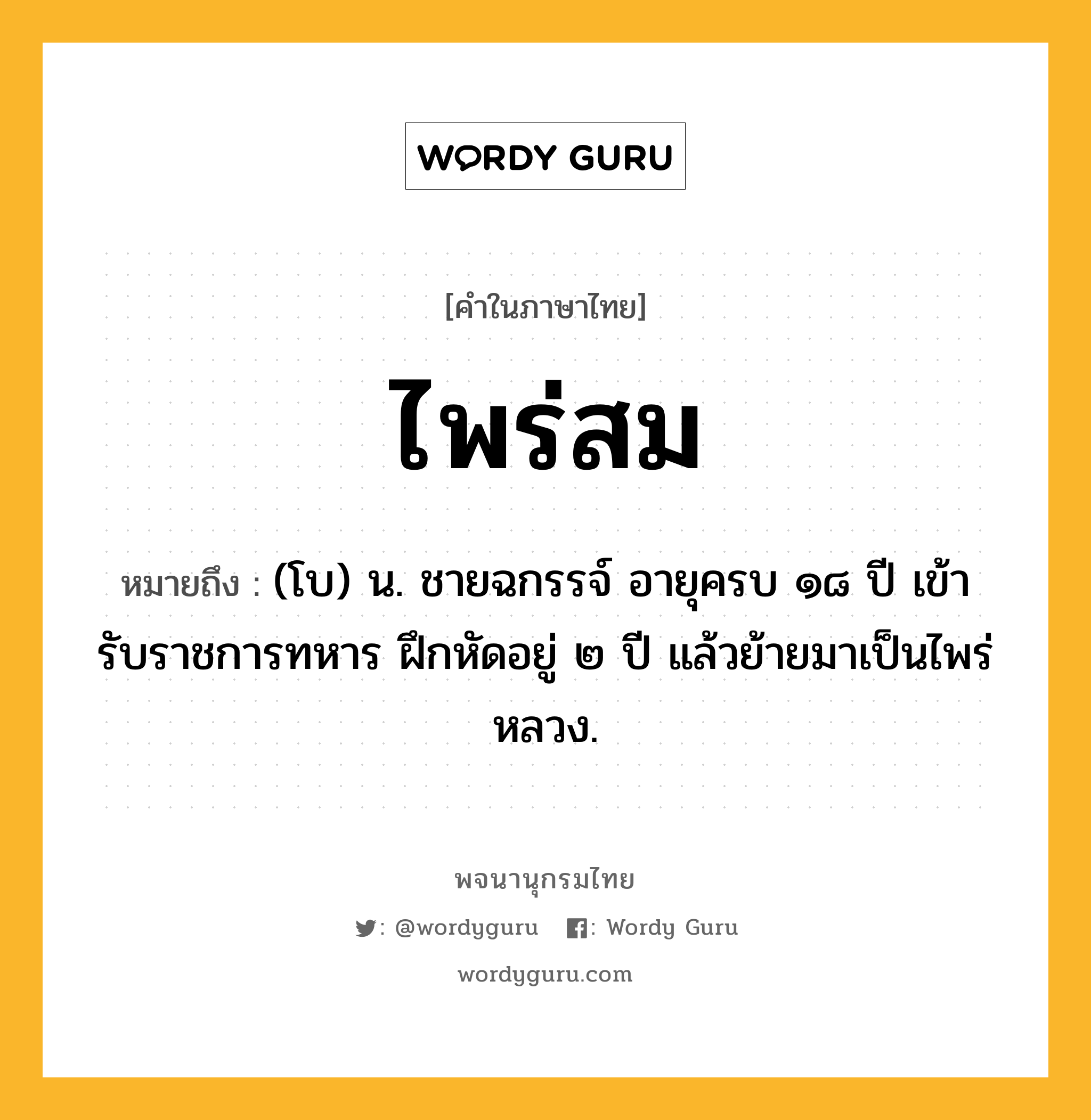 ไพร่สม หมายถึงอะไร?, คำในภาษาไทย ไพร่สม หมายถึง (โบ) น. ชายฉกรรจ์ อายุครบ ๑๘ ปี เข้ารับราชการทหาร ฝึกหัดอยู่ ๒ ปี แล้วย้ายมาเป็นไพร่หลวง.